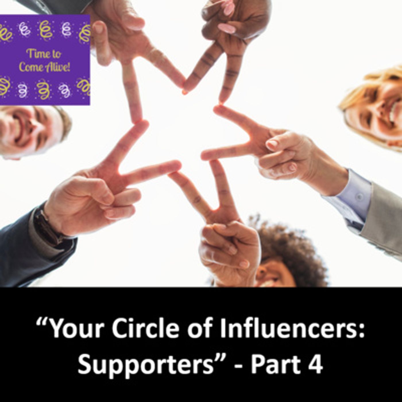 Ep. 12 - Time to Come Alive: "Your Circle of Influencers: Supporters" -  Part 4 episode artwork