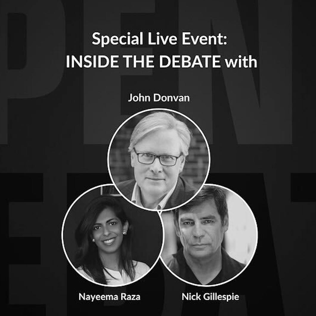 INSIDE THE DEBATE with John Donvan, Nayeema Raza, and Nick Gillespie INSIDE THE DEBATE with John Donvan, Nayeema Raza, and Nick Gillespie