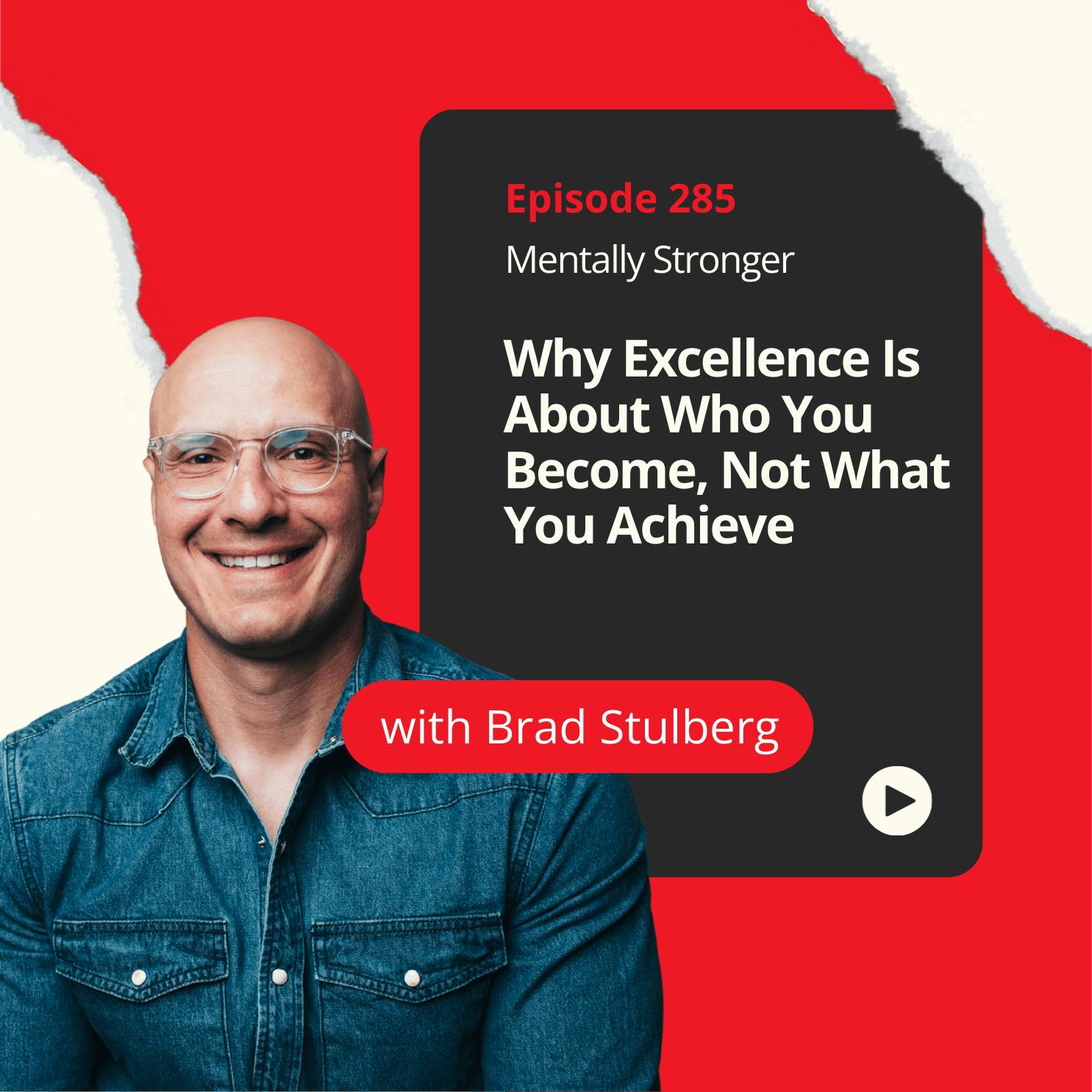 285 — Why Excellence Is About Who You Become, Not What You Achieve with Performance Expert Brad Stulberg 285 — Why Excellence Is About Who You Become, Not What You Achieve with Performance Expert Brad Stulberg