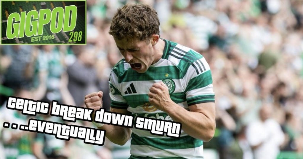 GIGPOD EP 298: CELTIC BREAK DOWN SMURN...EVENTUALLY