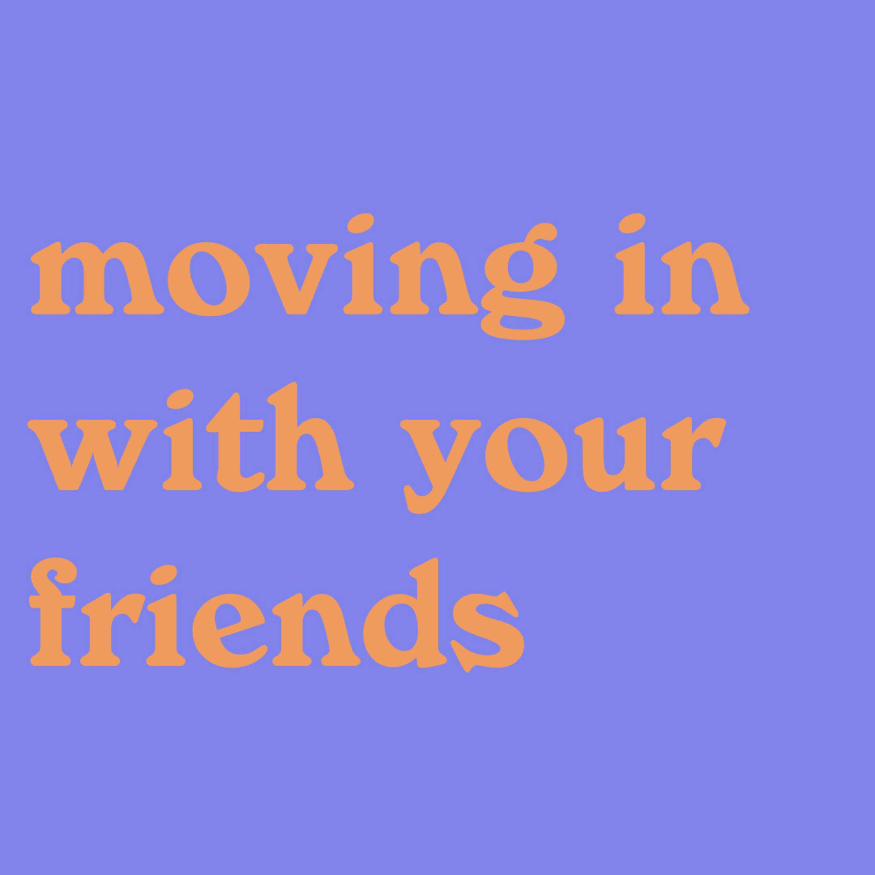 what moving in with your friends is like