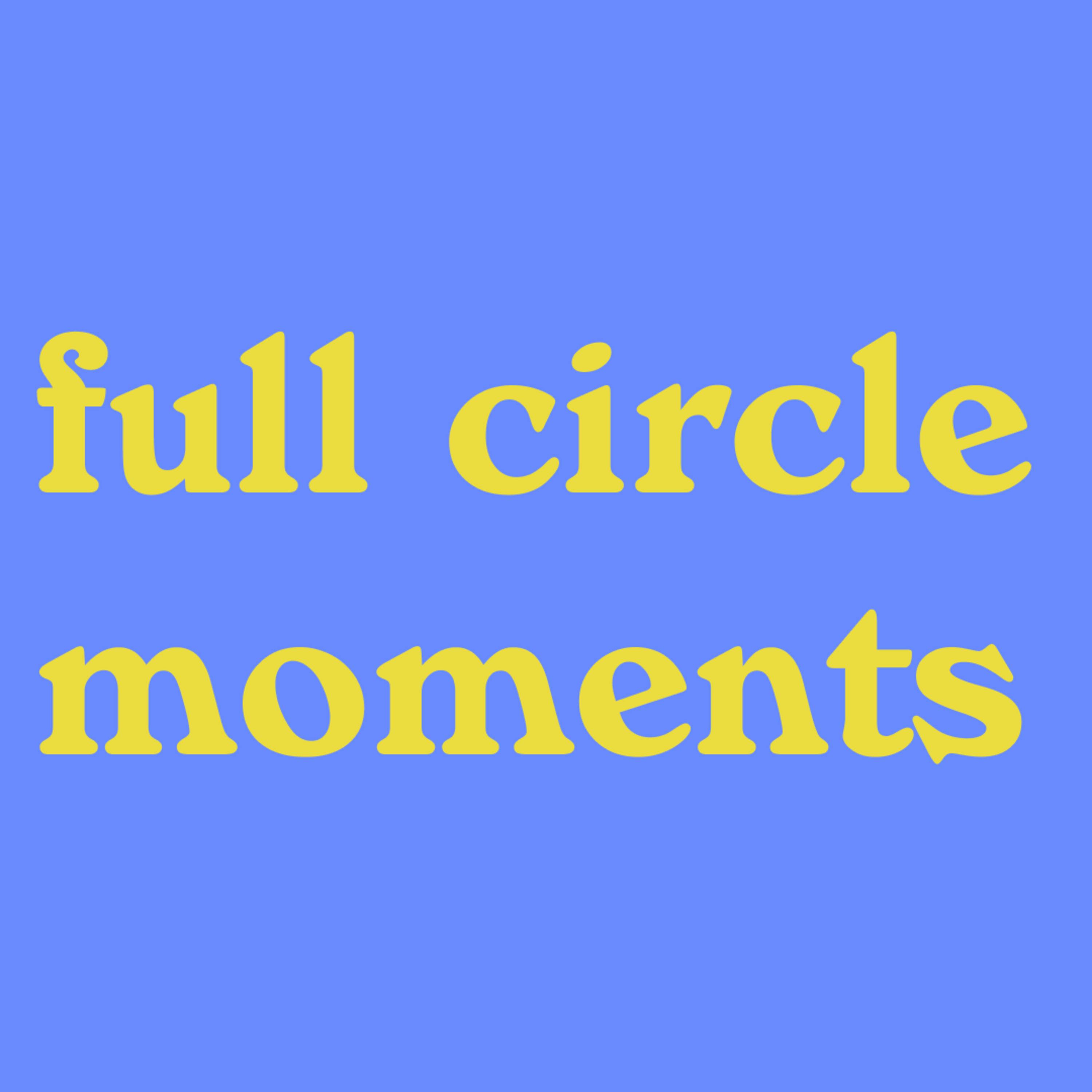 full circle moments & giving life meaning
