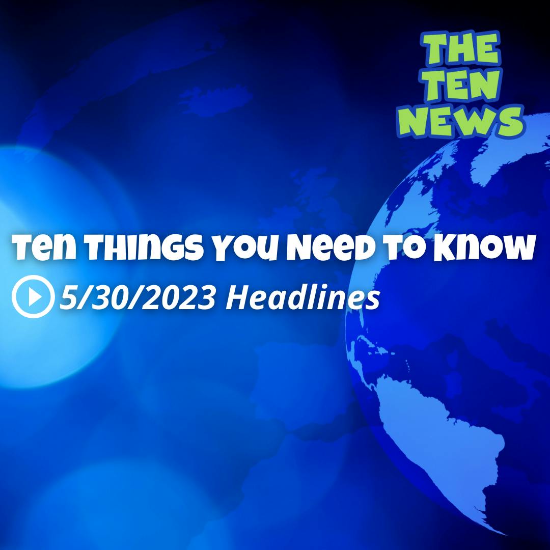 Ten Things You Need to Know on 5/30/2023 🗞️