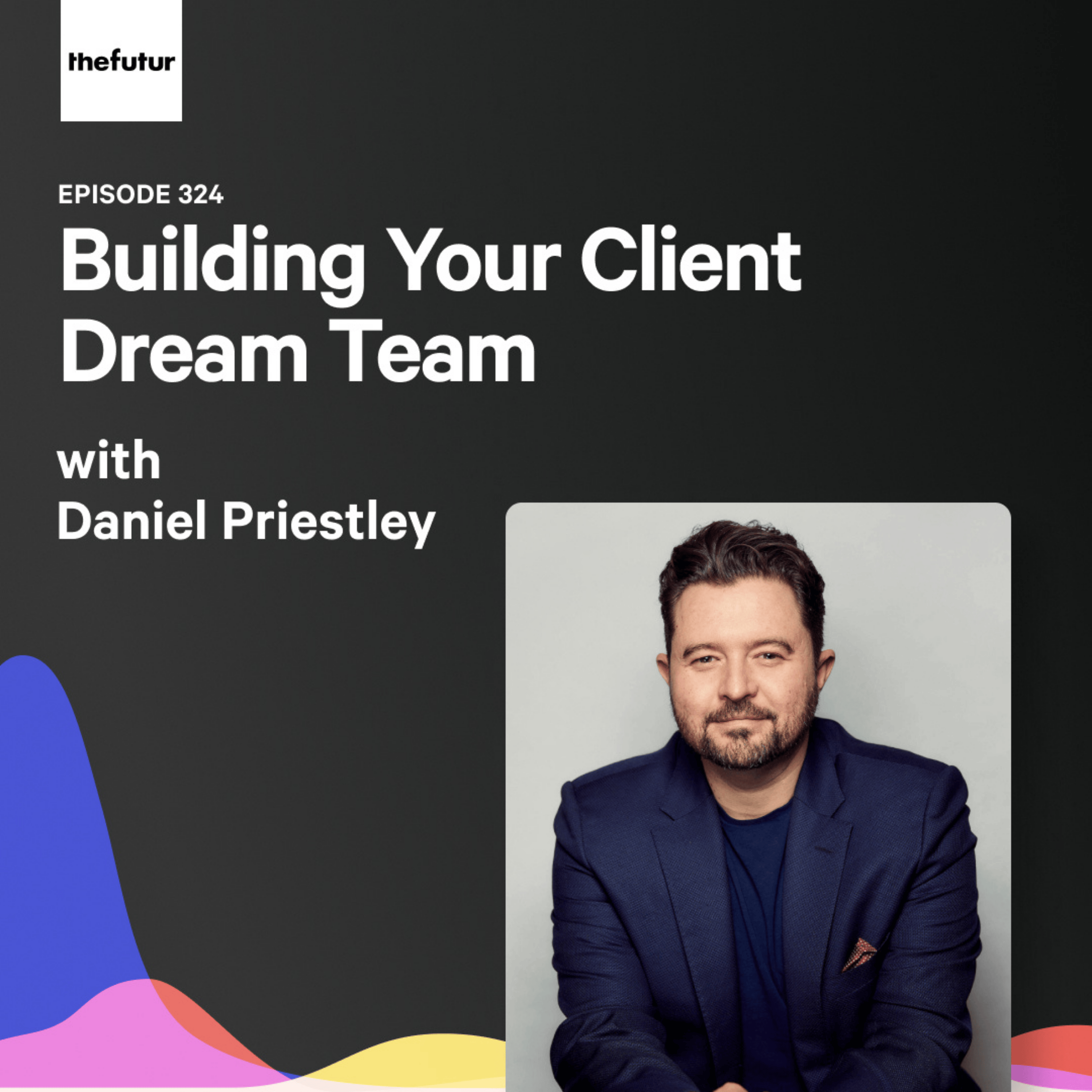 Building Your Client Dream Team - With Daniel Priestley | Episode 324