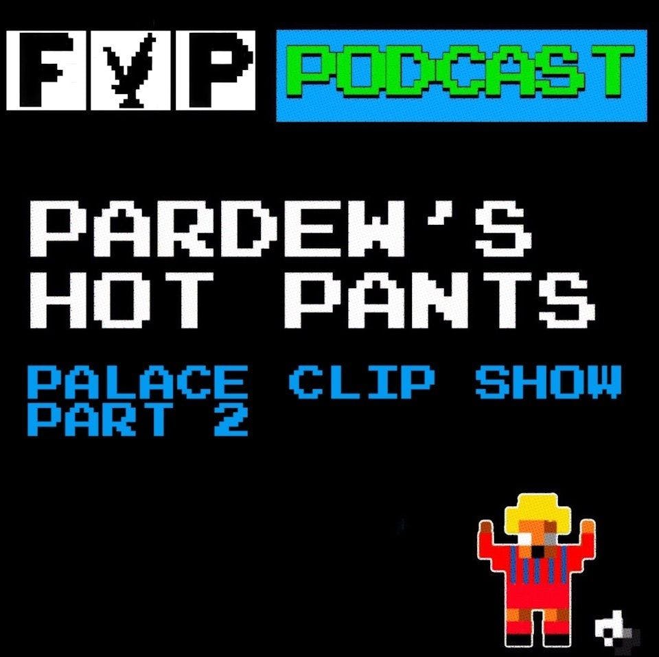 Pardew’s Hot Pants Volume 17 | Palace Clip Show Part 2