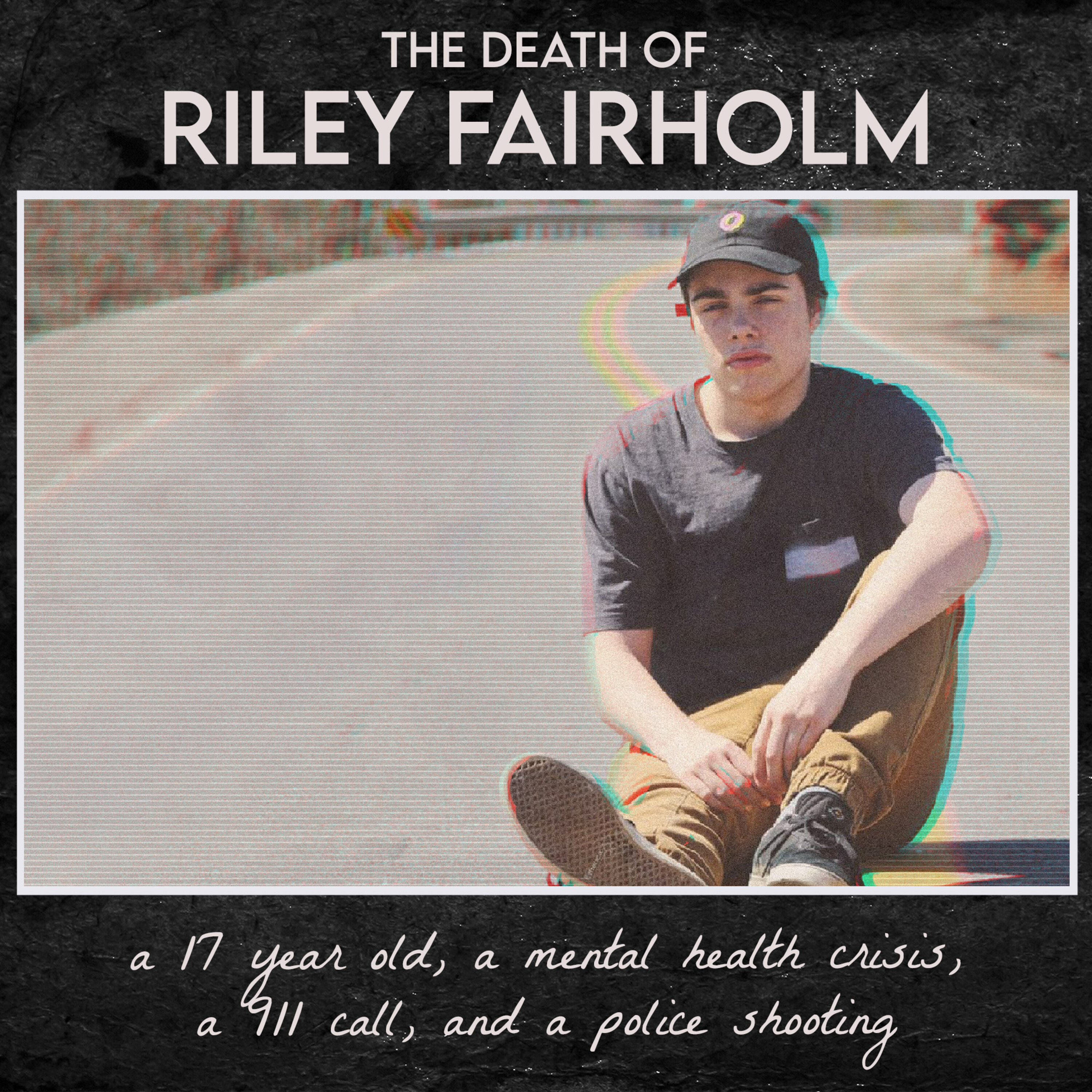 the Death of Riley Fairholm - Part 1 - a 17 year old, a mental health crisis, a 911 call, and a police shooting