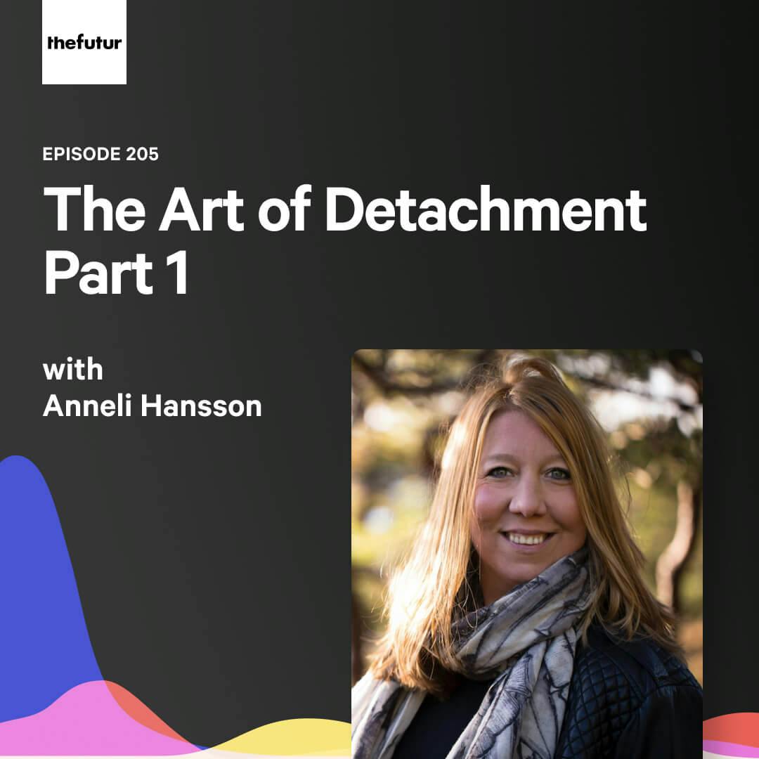 205 - The Art of Detachment Pt. 1 — with Anneli Hansson