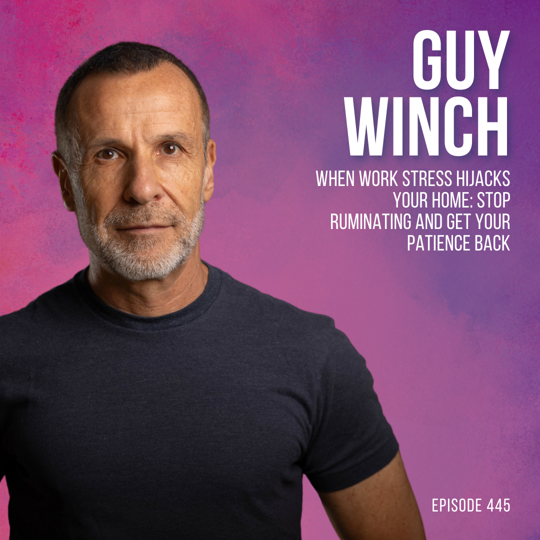 When Work Stress Hijacks Your Home: Stop Ruminating and Get Your Patience Back with Guy Winch