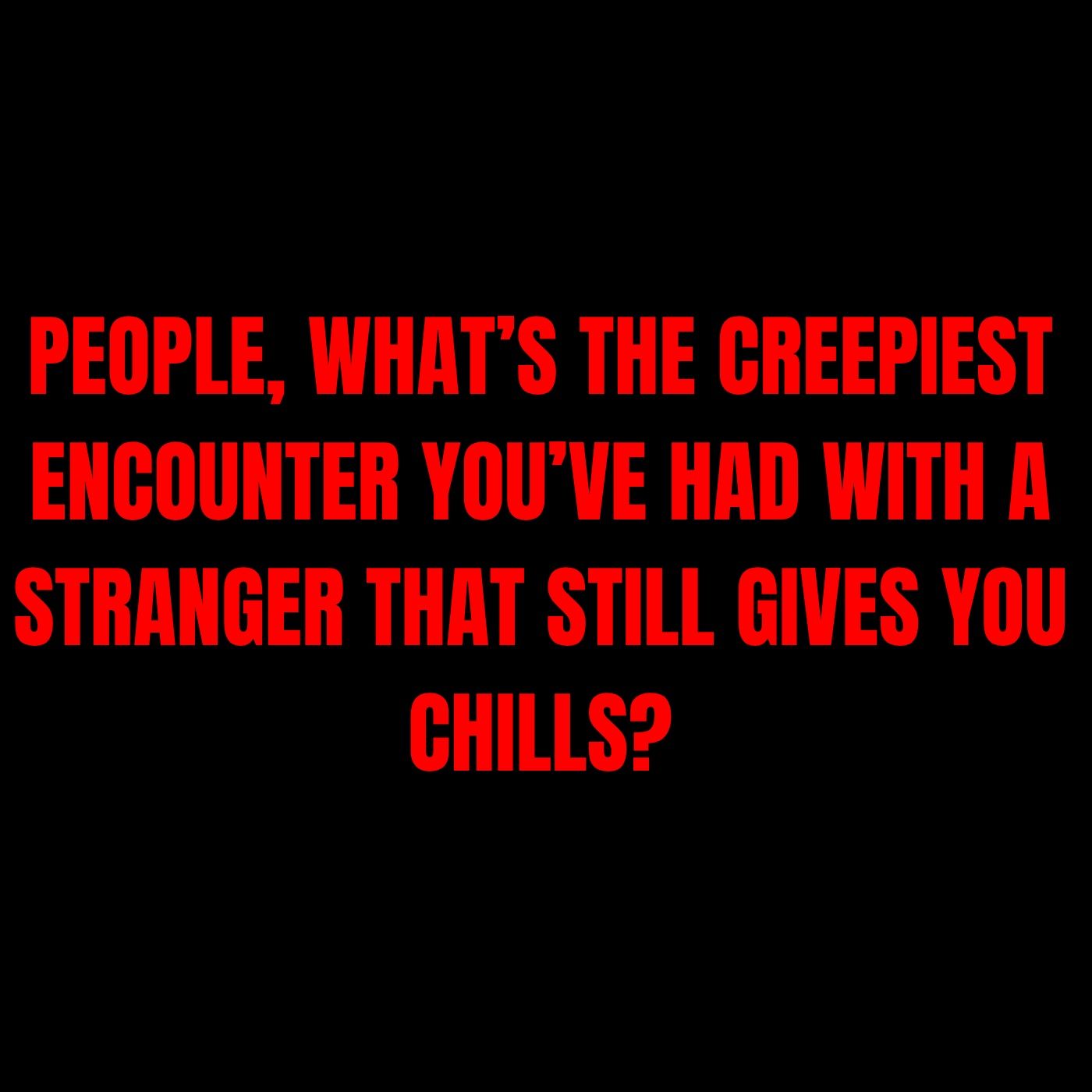 People, what’s the creepiest encounter you’ve had with a stranger that still gives you chills? episode artwork
