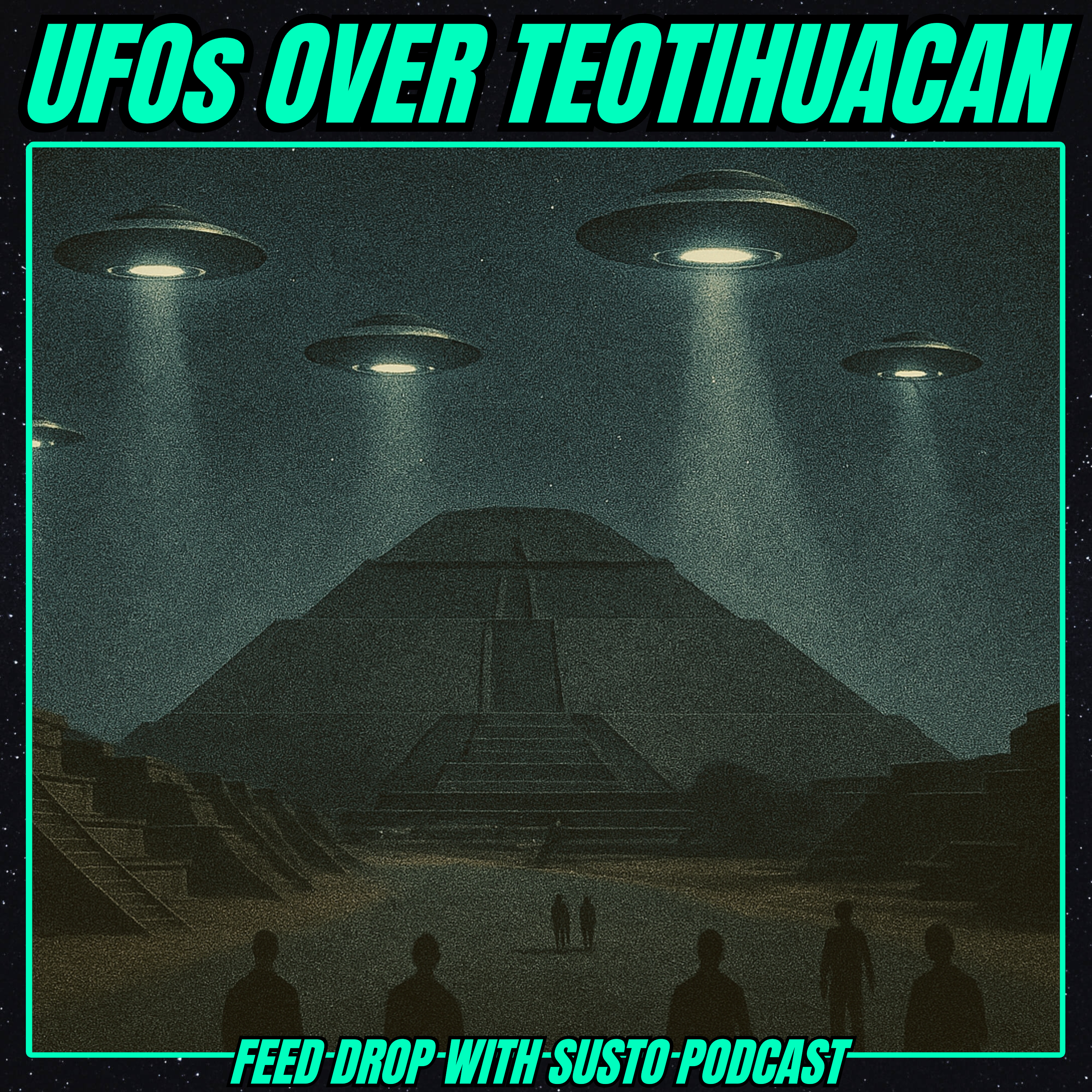 UFOs over Teotihuacán: Feed Drop w/ SUSTO Podcast