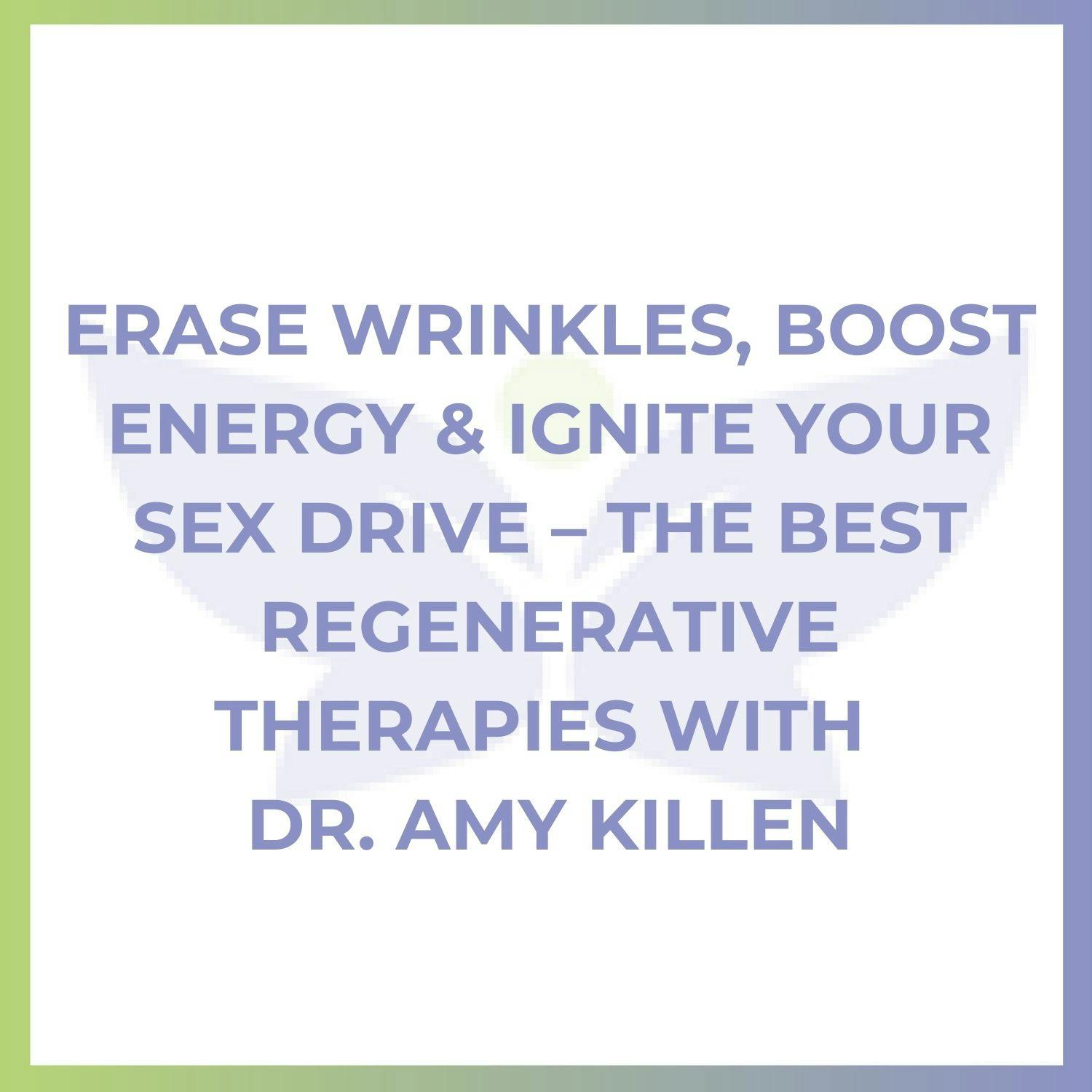 Erase Wrinkles, Boost Energy & Ignite Your Sex Drive – The Best Regenerative Therapies with Dr. Amy Killen