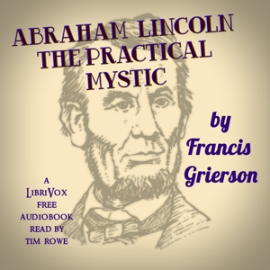Abraham Lincoln - The Practical Mystic by Francis Grierson ~ Full Audiobook [biography]