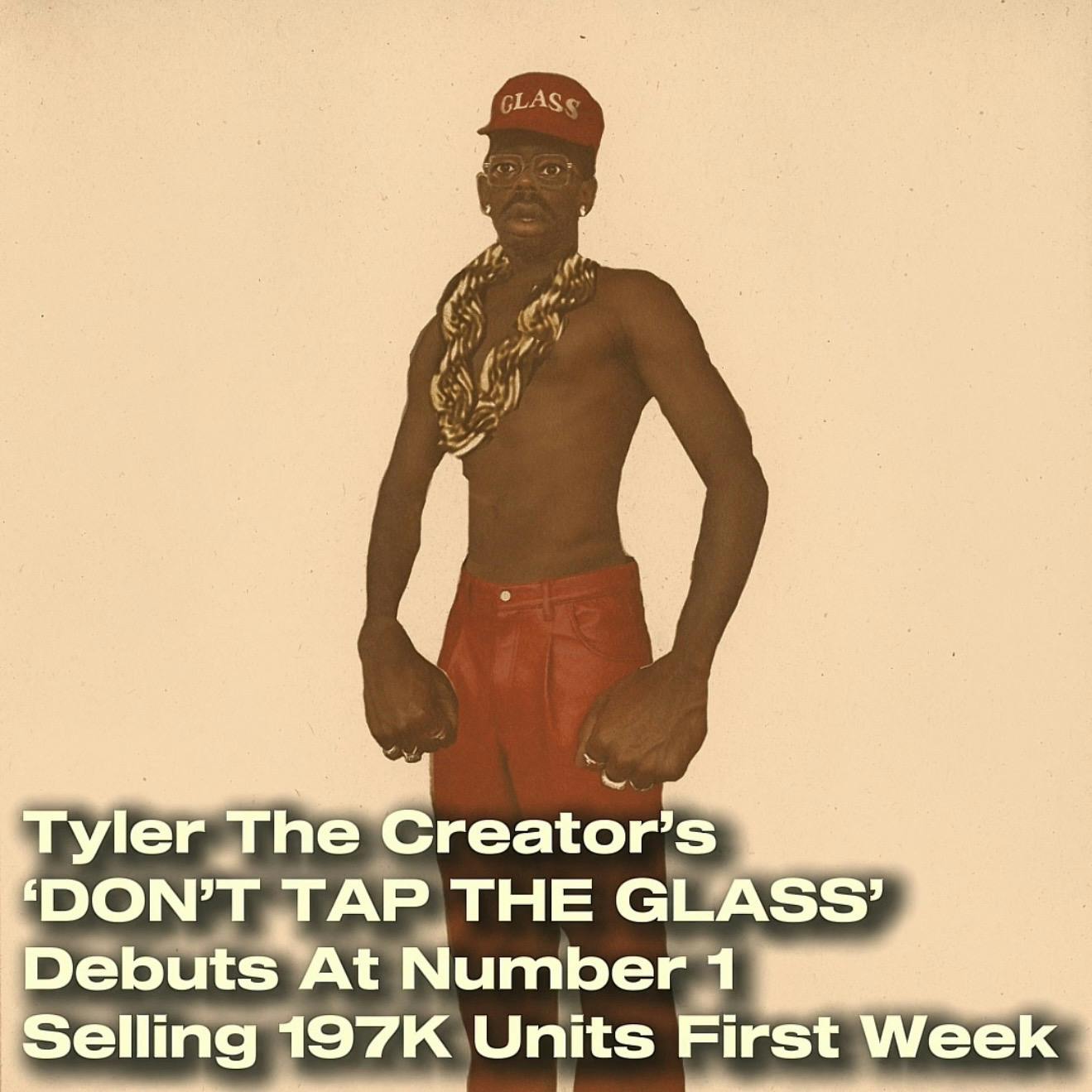 Tyler The Creator’s ‘DON’T TAP THE GLASS’ Debuts At Number 1, Selling 197K Units First Week Tyler The Creator’s ‘DON’T TAP THE GLASS’ Debuts At Number 1, Selling 197K Units First Week