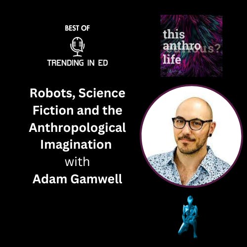 Best of Trending in Ed - Robots, Science Fiction, and the Anthropological Imagination with Dr. Adam Gamwell