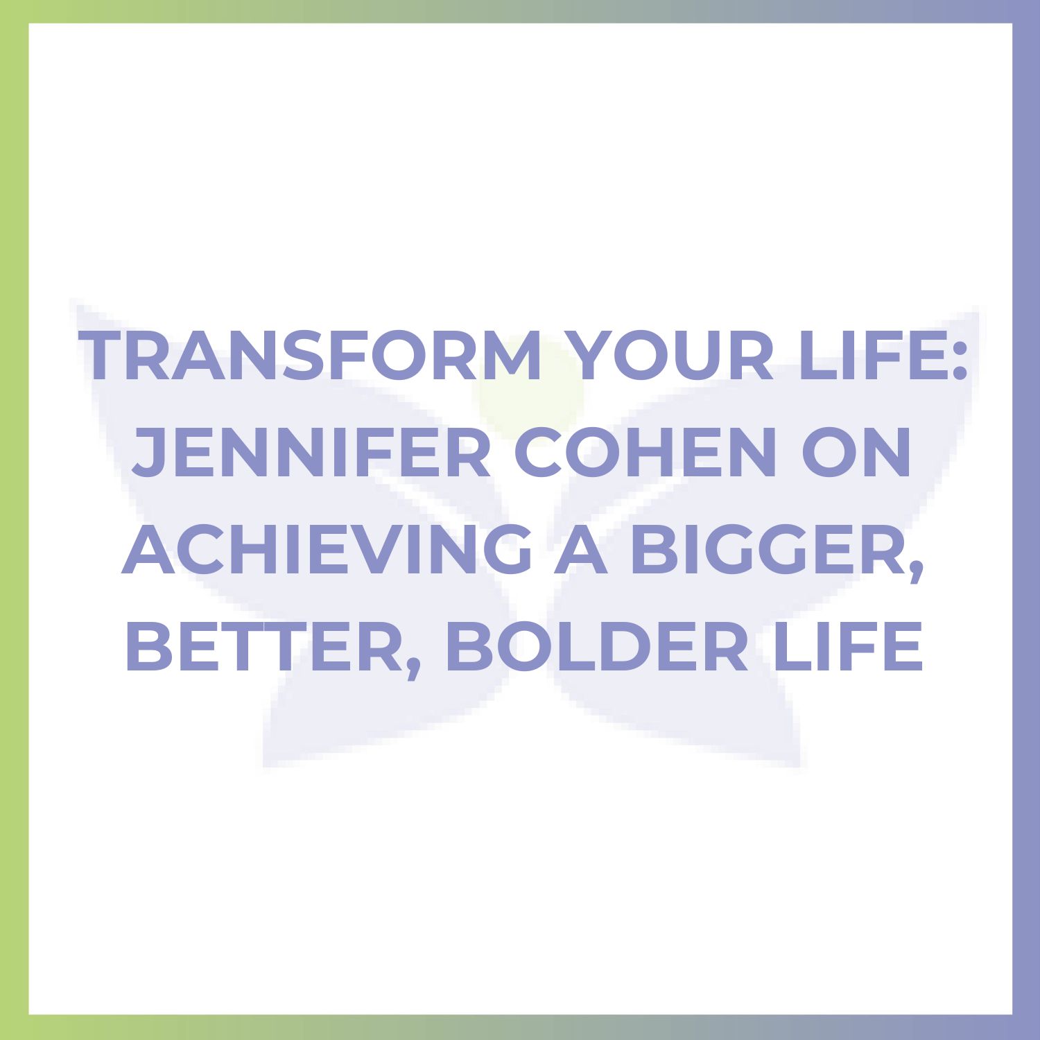 Transform Your Life: Jennifer Cohen on Achieving a Bigger, Better, Bolder Life
