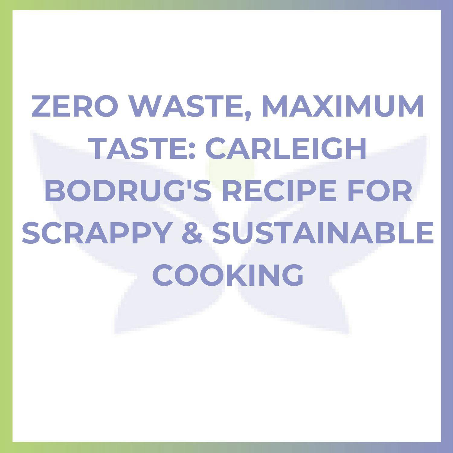 Zero Waste, Maximum Taste: Carleigh Bodrug’s Recipe for Scrappy & Sustainable Cooking