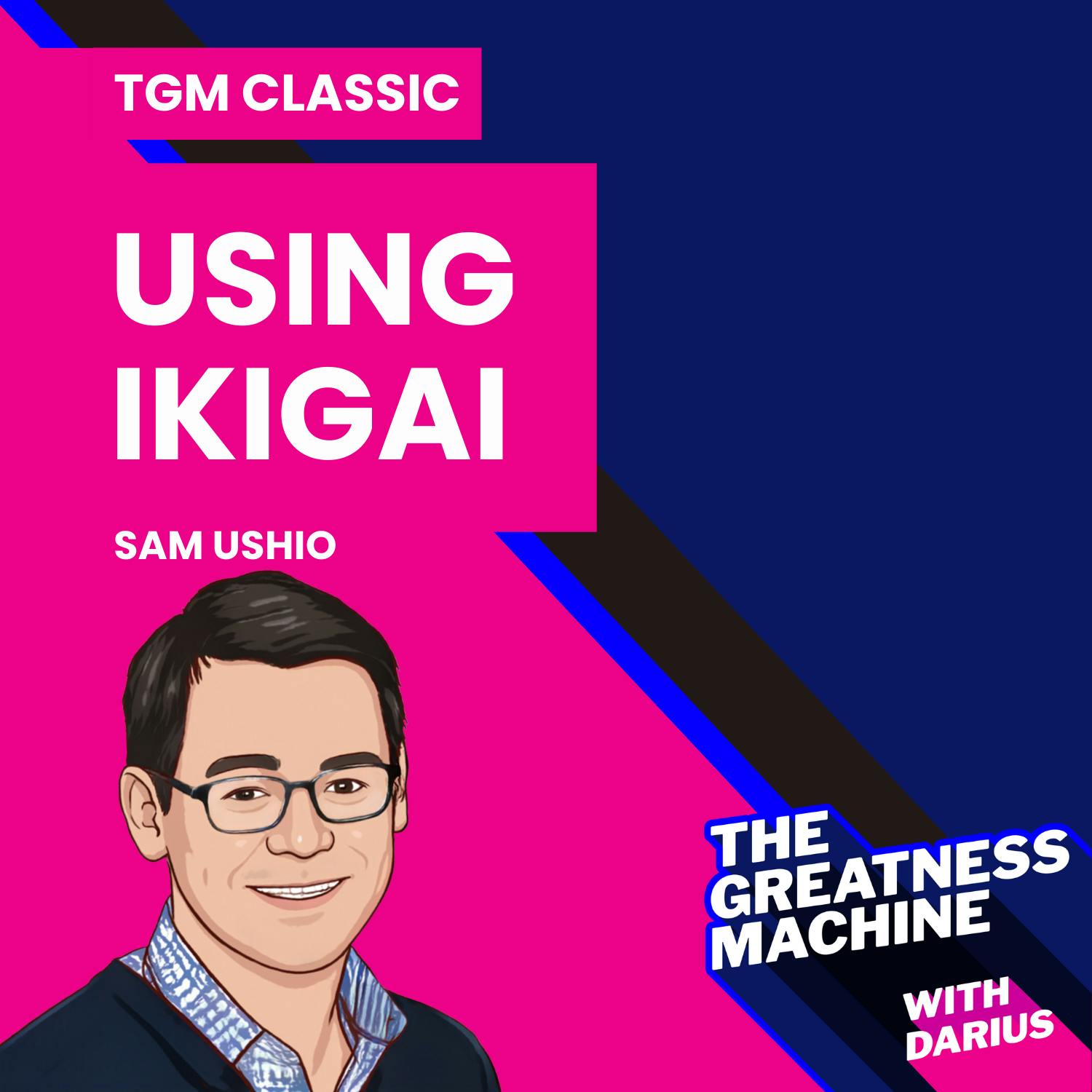 TGM Classic | Sam Ushio | Using Ikigai, the Japanese Concept of Living a Life of Purpose, 7 Year Cycles of Life, and Building a Business that Thrives with Engagement