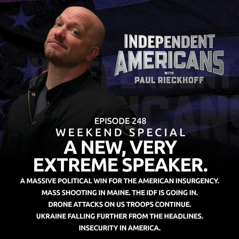 Weekend Special. A New, Very Extreme Speaker. A Massive Political Win for the American Insurgency. Mass Shooting in Maine. The IDF is Going In. Drone Attacks on US Troops Continue. Ukraine Falling Further From the Headlines. Insecurity in America.