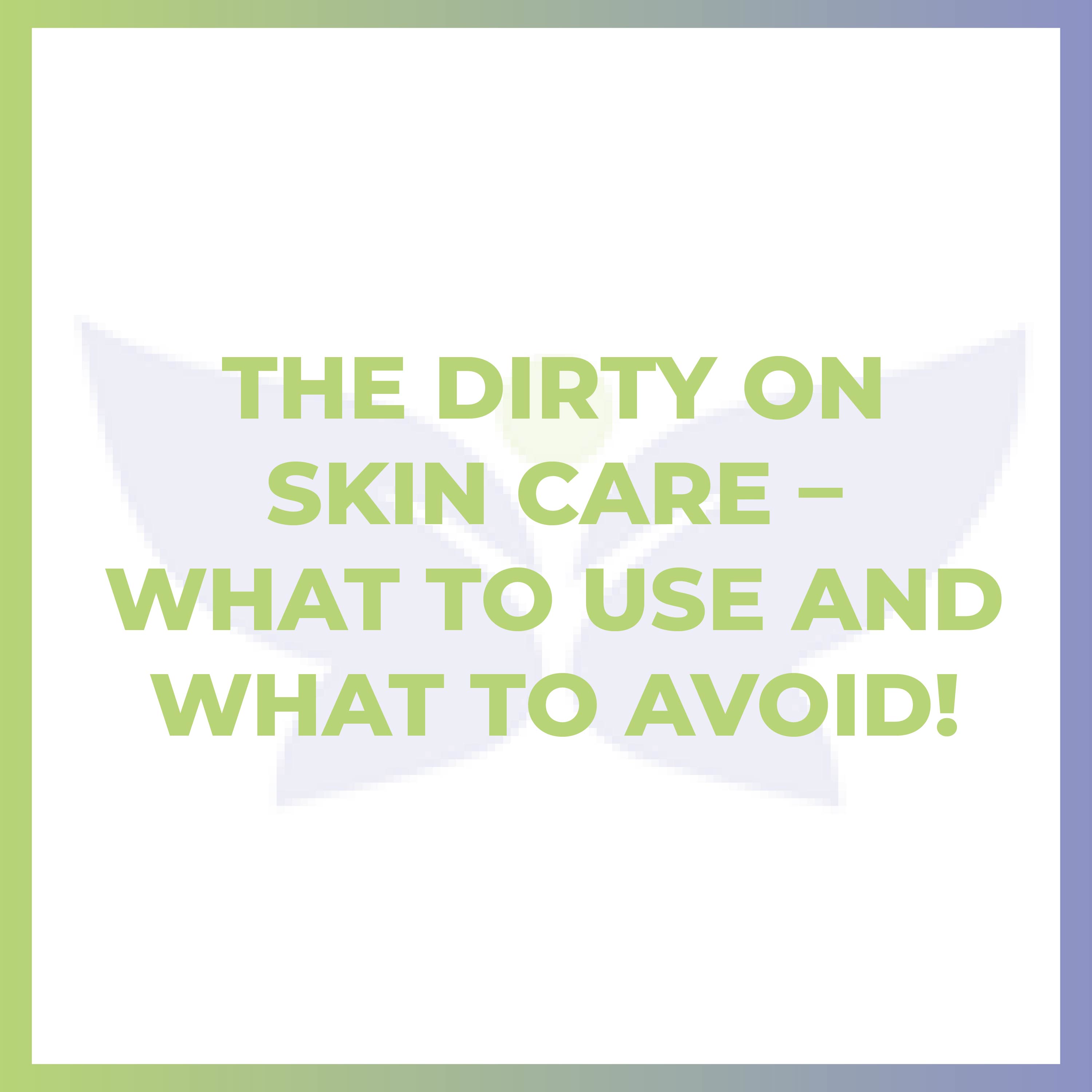 The Dirty on Skin Care – What to Use and What to Avoid!