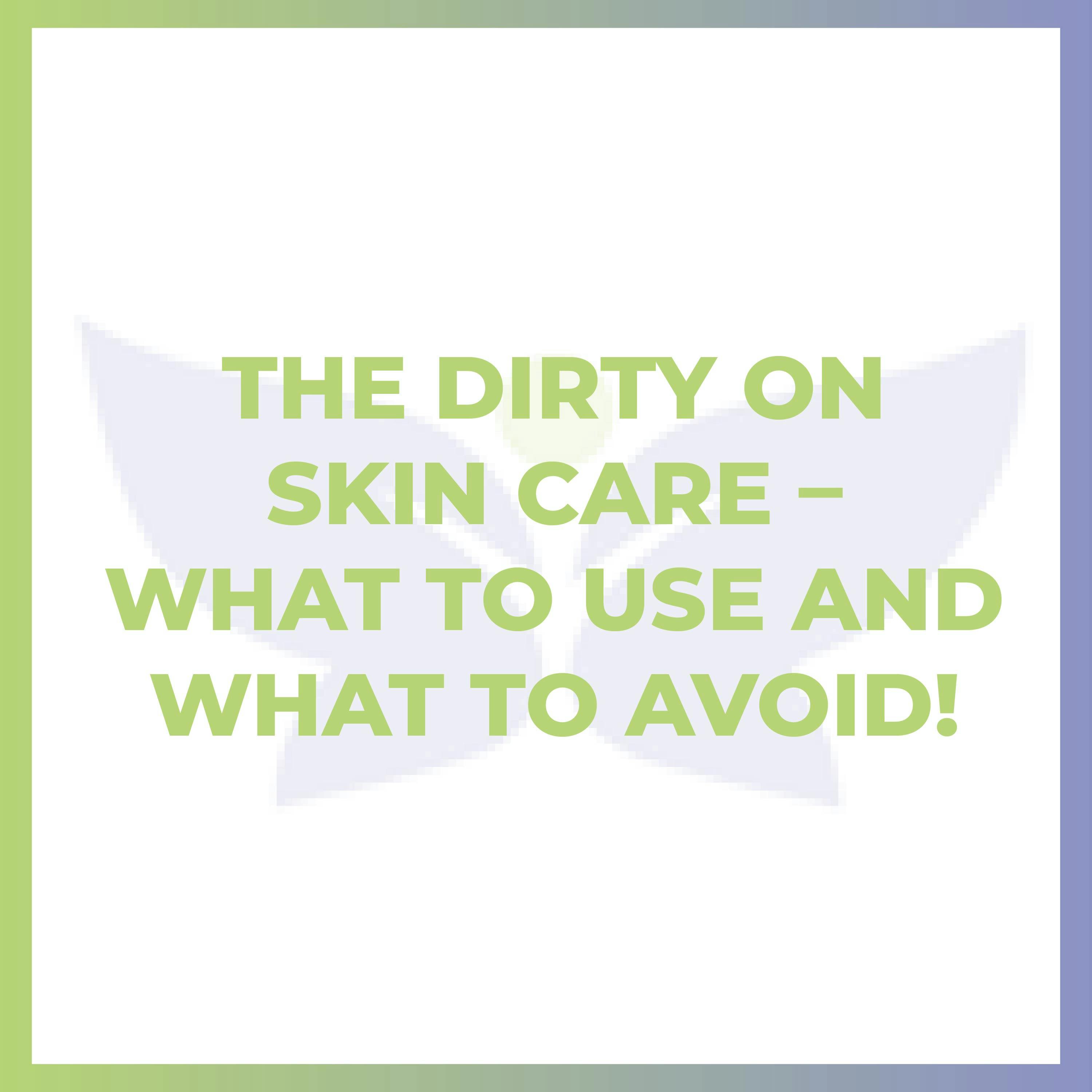 The Dirty on Skin Care – What to Use and What to Avoid! The Dirty on Skin Care – What to Use and What to Avoid!