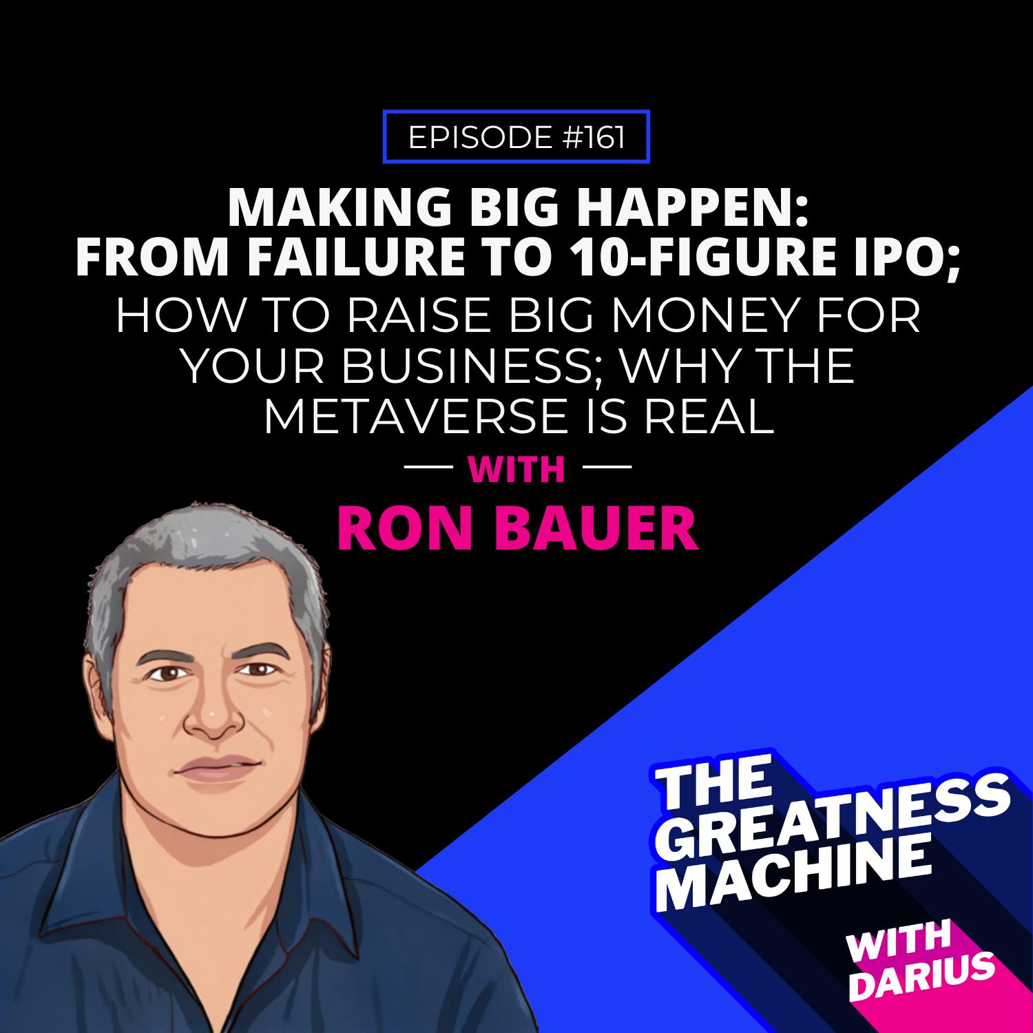 161 | Ron Bauer | Making Big Happen: From Failure to 10-Figure IPO; How to Raise Big Money for Your Business; Why the Metaverse is Real