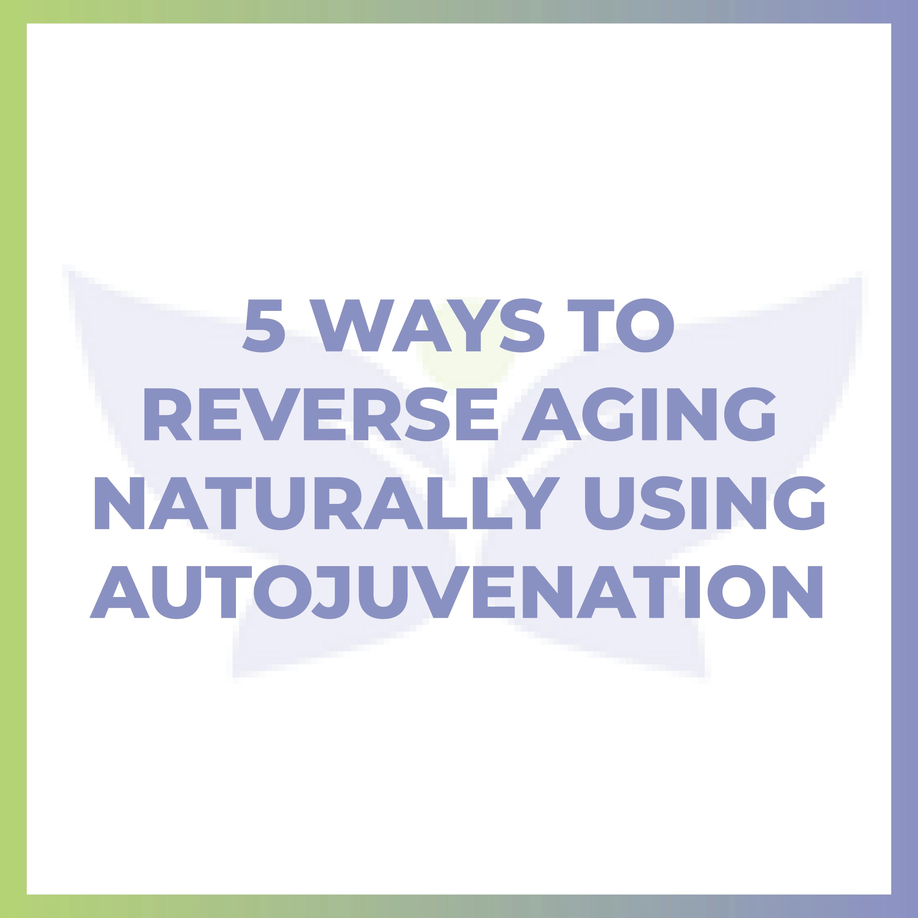 5 Ways to Reverse Aging NATURALLY Using AUTOJUVENATION