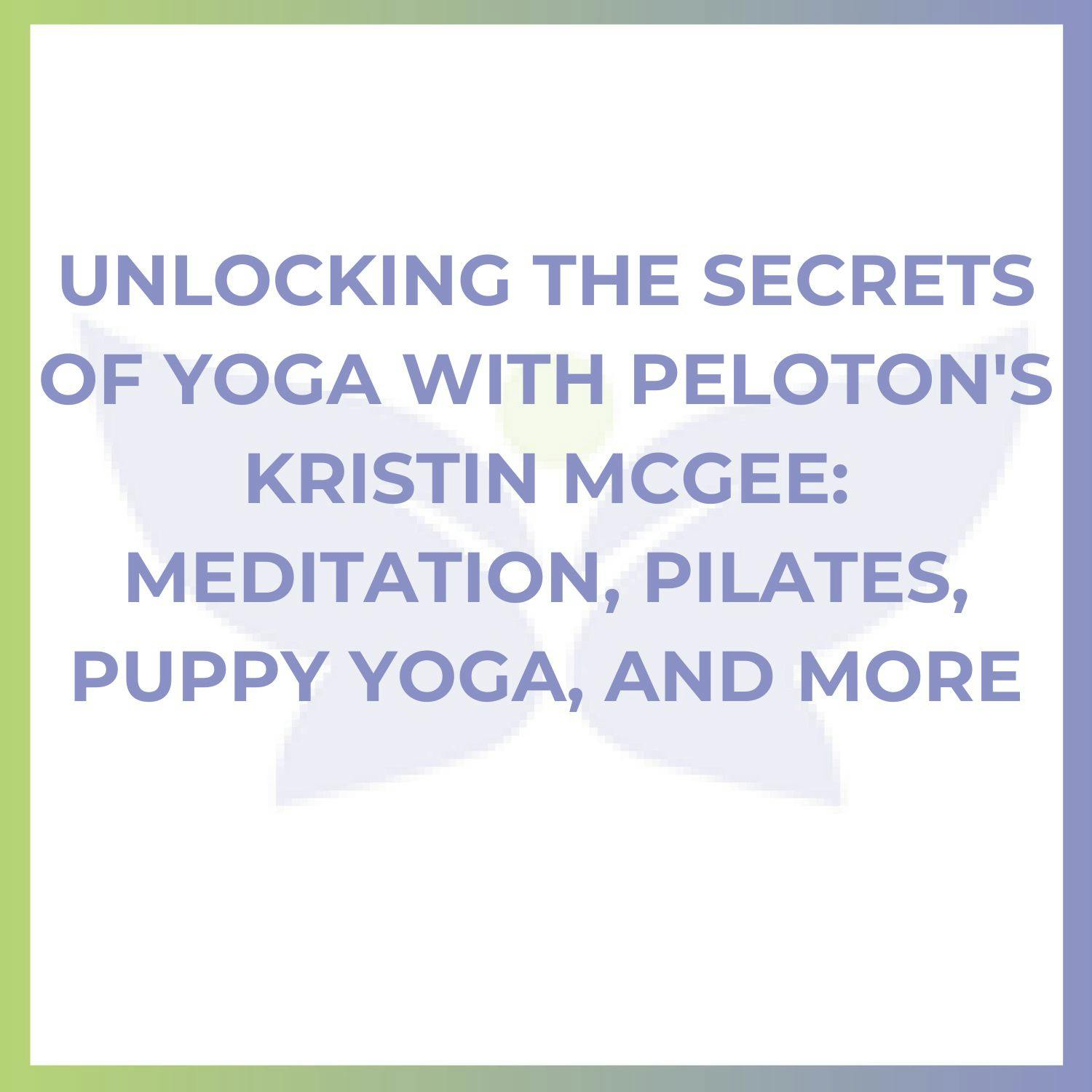 Unlocking the Secrets of Yoga with Peloton's Kristin McGee: Meditation, Pilates, Puppy Yoga, and More