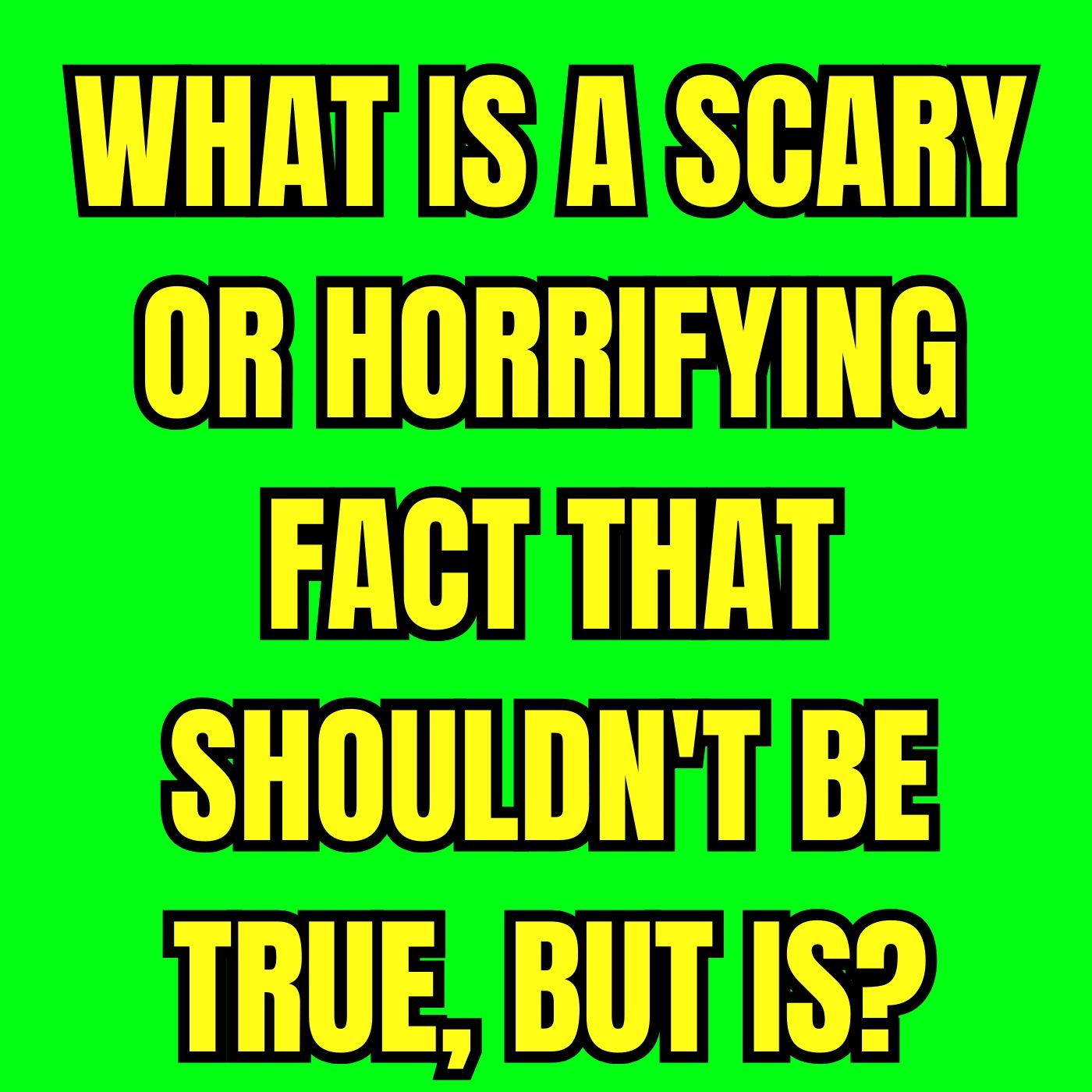 What Is A Scary Or Horrifying Fact That Shouldn't Be True, But Is? episode artwork