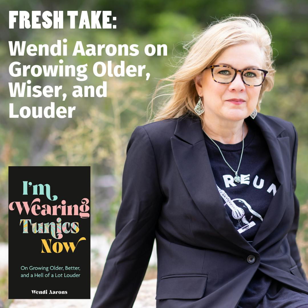 Fresh Take: Wendi Aarons on Growing Older, Wiser, and Louder