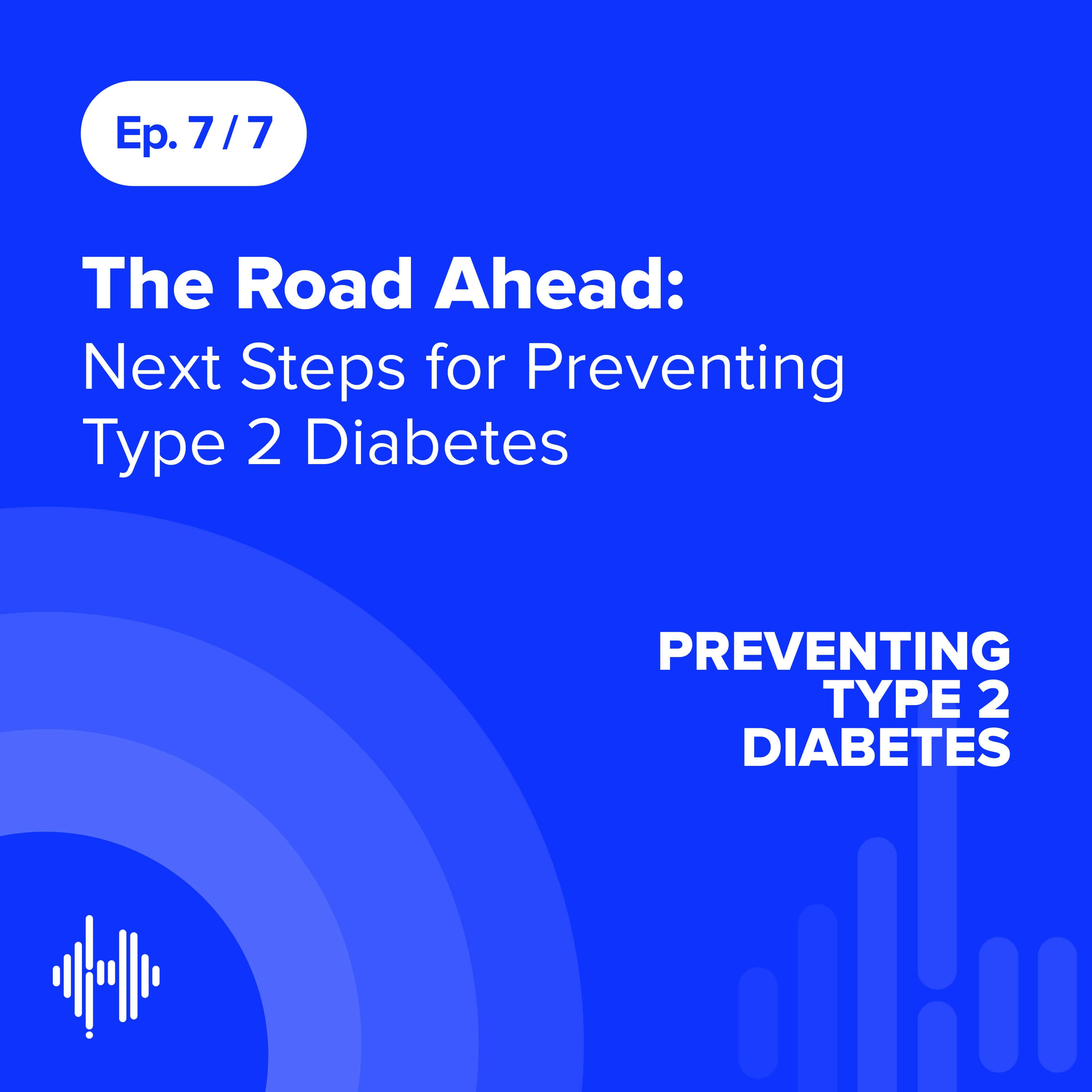 Ep 7: The Road Ahead: Next Steps for Preventing Type 2 Diabetes