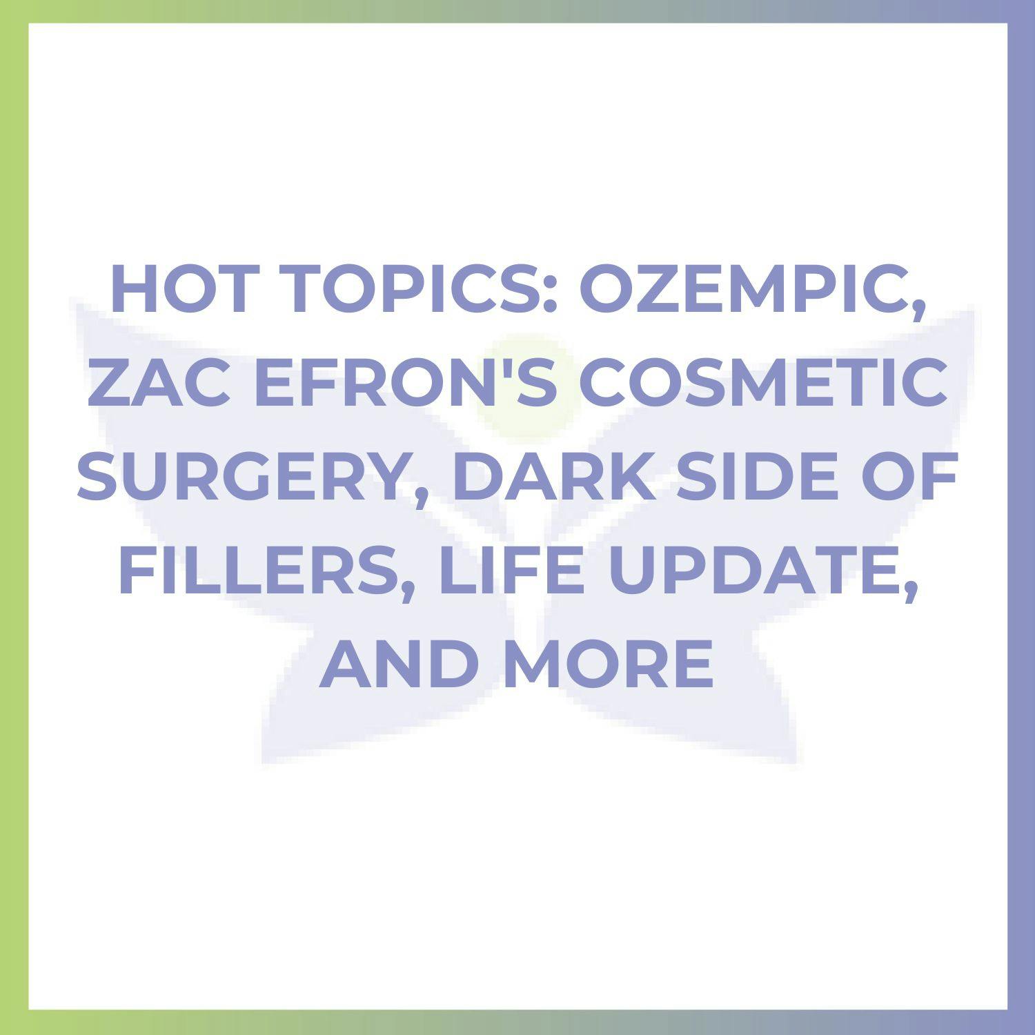Hot Topics: Ozempic, Zac Efron's Cosmetic Surgery, Dark Side of Fillers, Life Update, and More