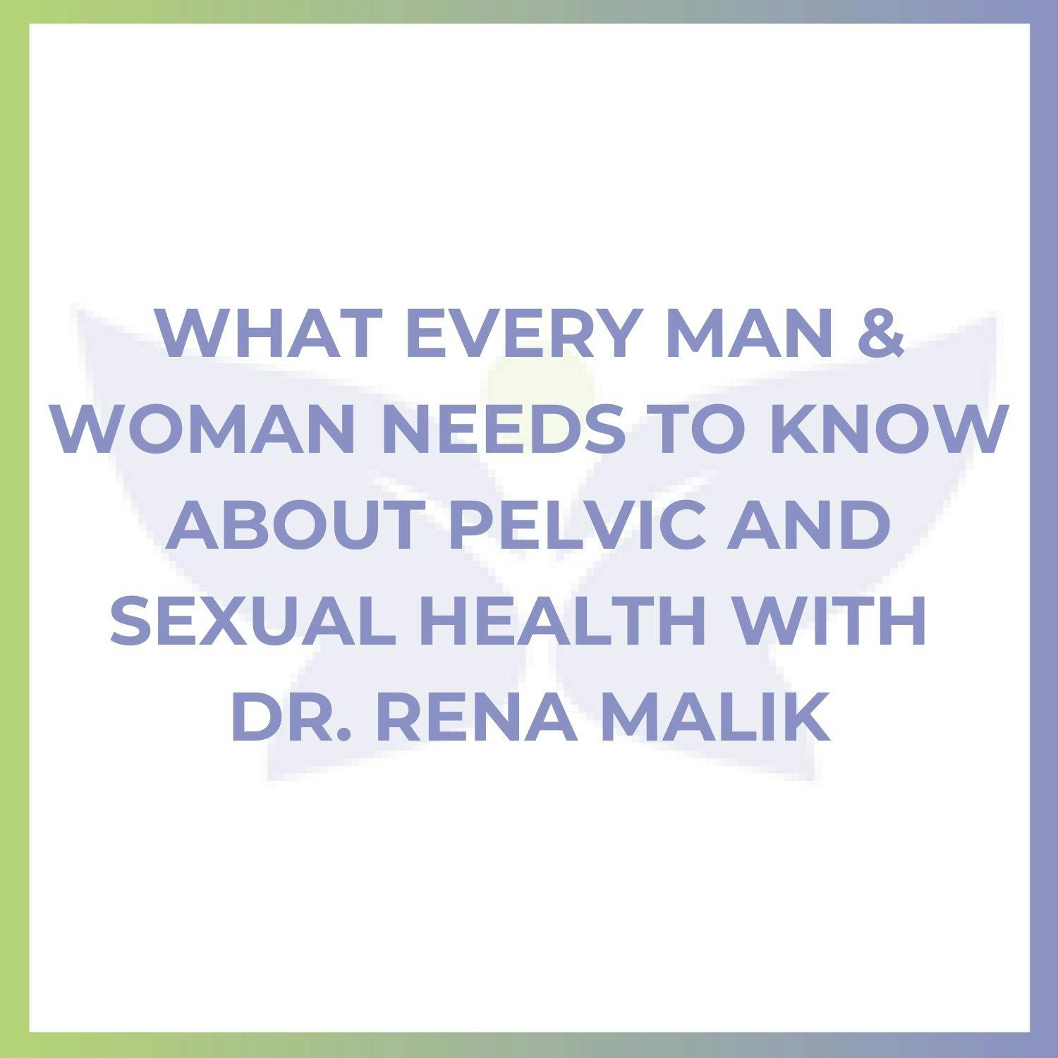 What Every Man & Woman Needs to Know About Pelvic and Sexual Health with Dr. Rena Malik