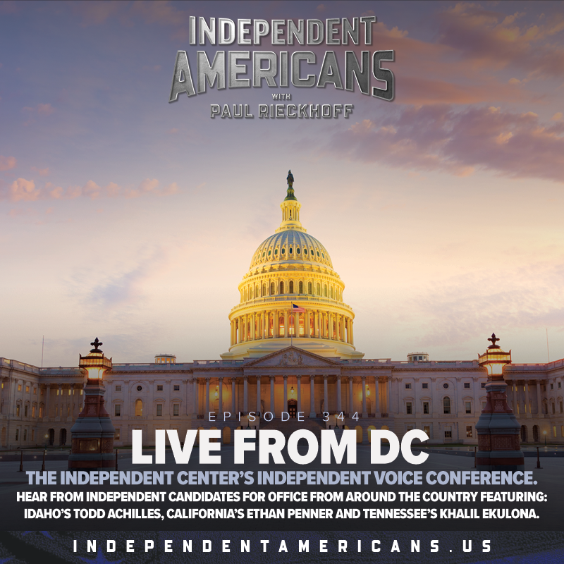 344. Live From DC. The Independent Center’s Independent Voice Conference. Hear From Independent Candidates for Office From Around the Country Featuring: Idaho’s Todd Achilles, California’s Ethan Penner and Tennessee’s Khalil Ekulona.