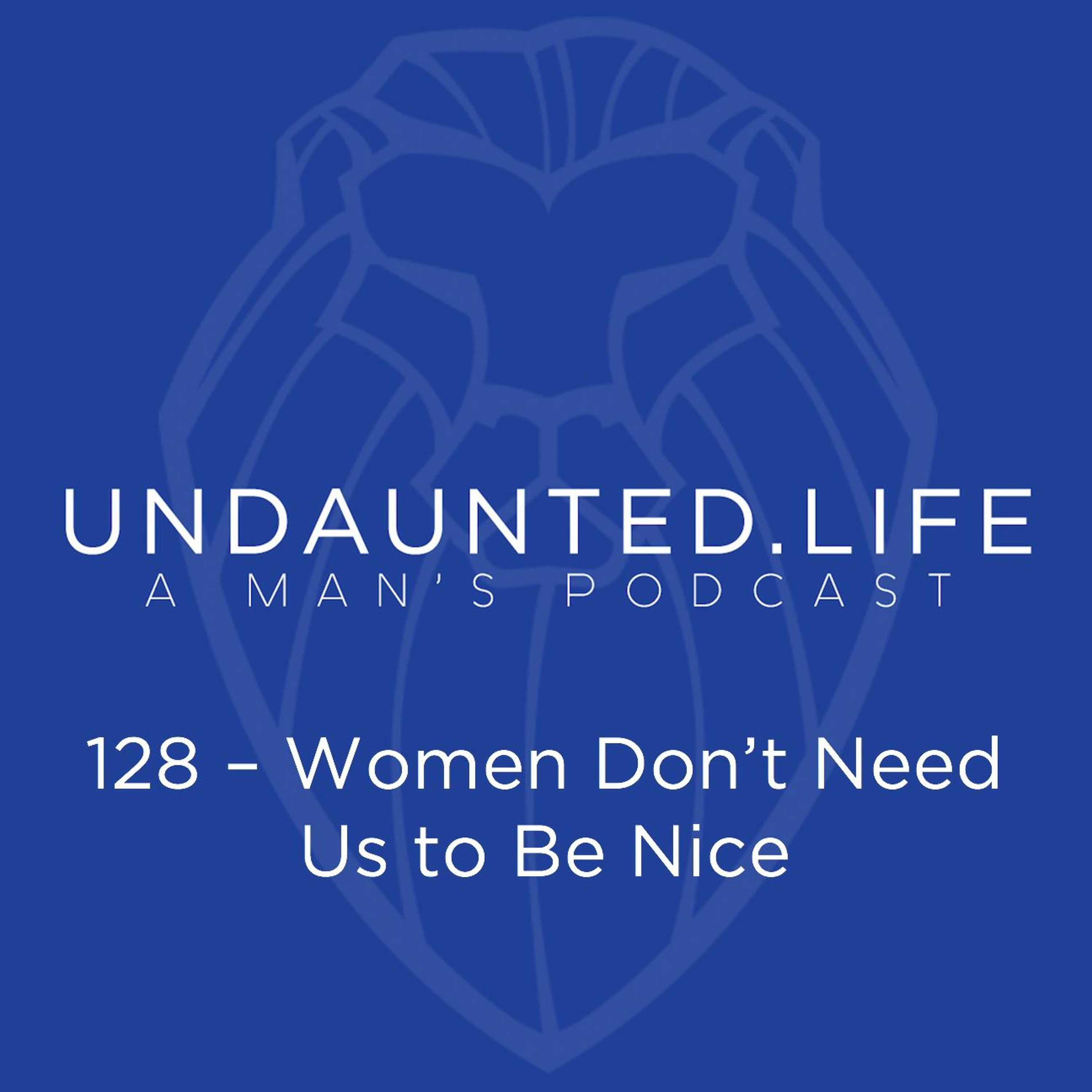 128 – Women Don’t Need Us To Be Nice