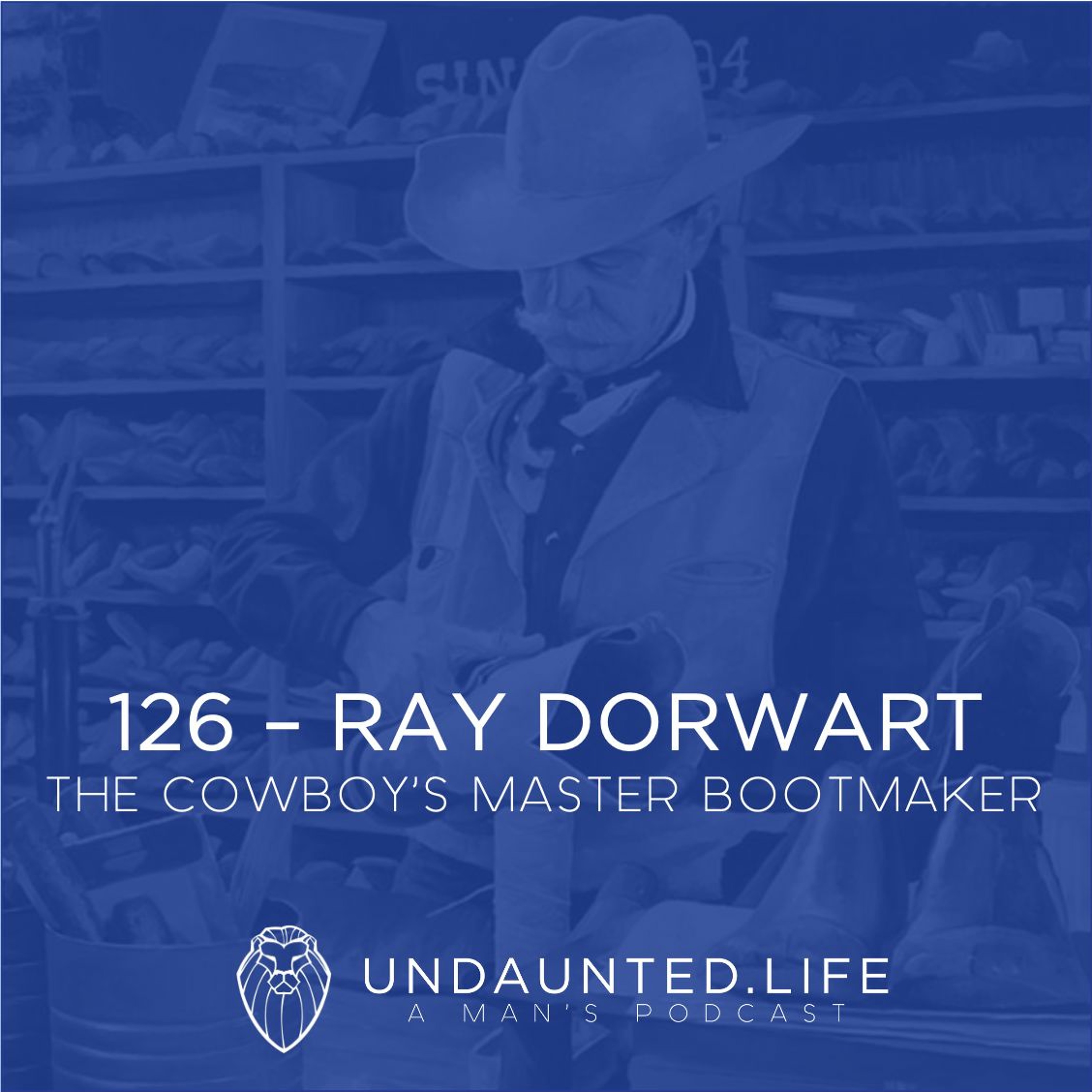 126 – RAY DORWART | The Cowboy’s Master Bootmaker