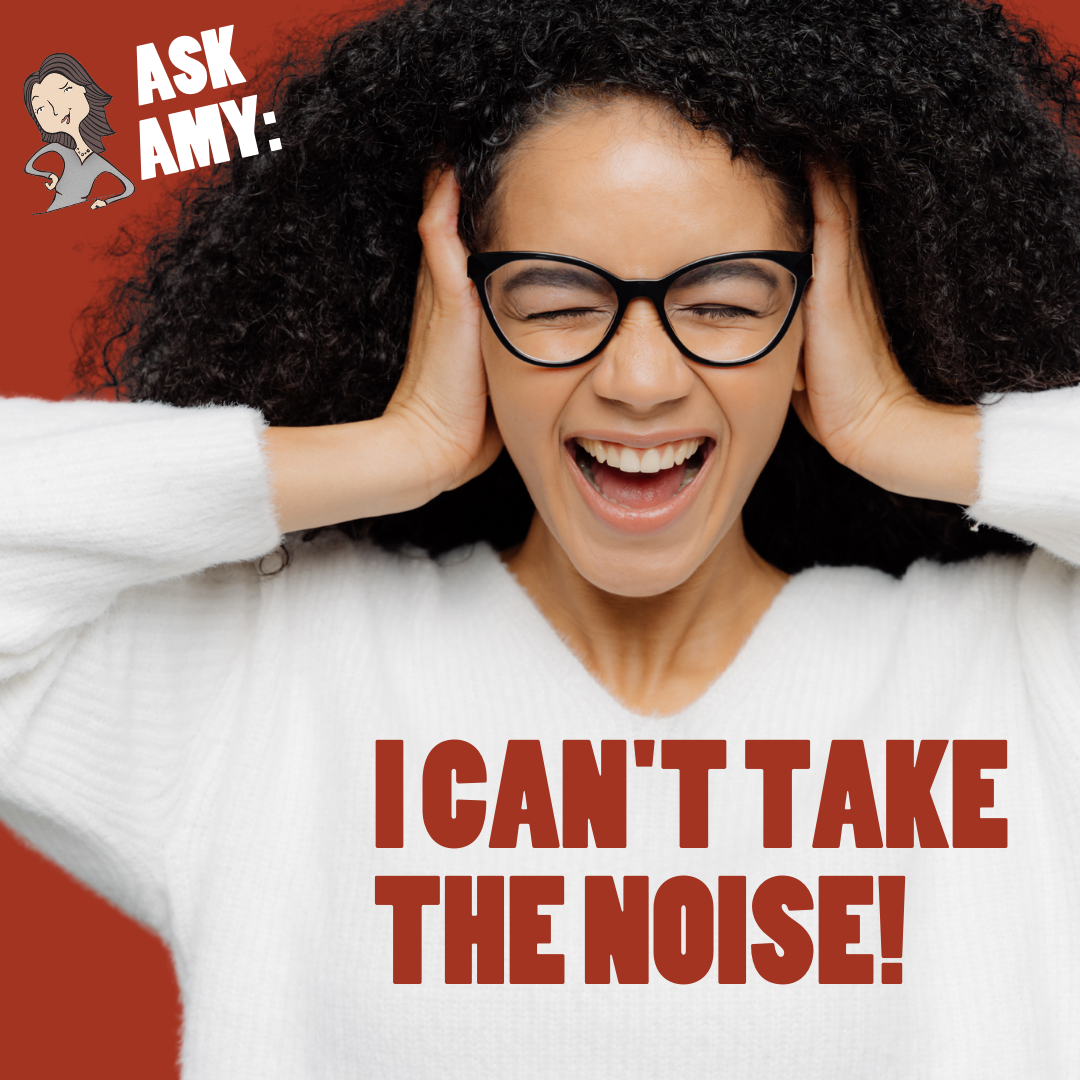 Ask Amy- I Can't Take The Noise!