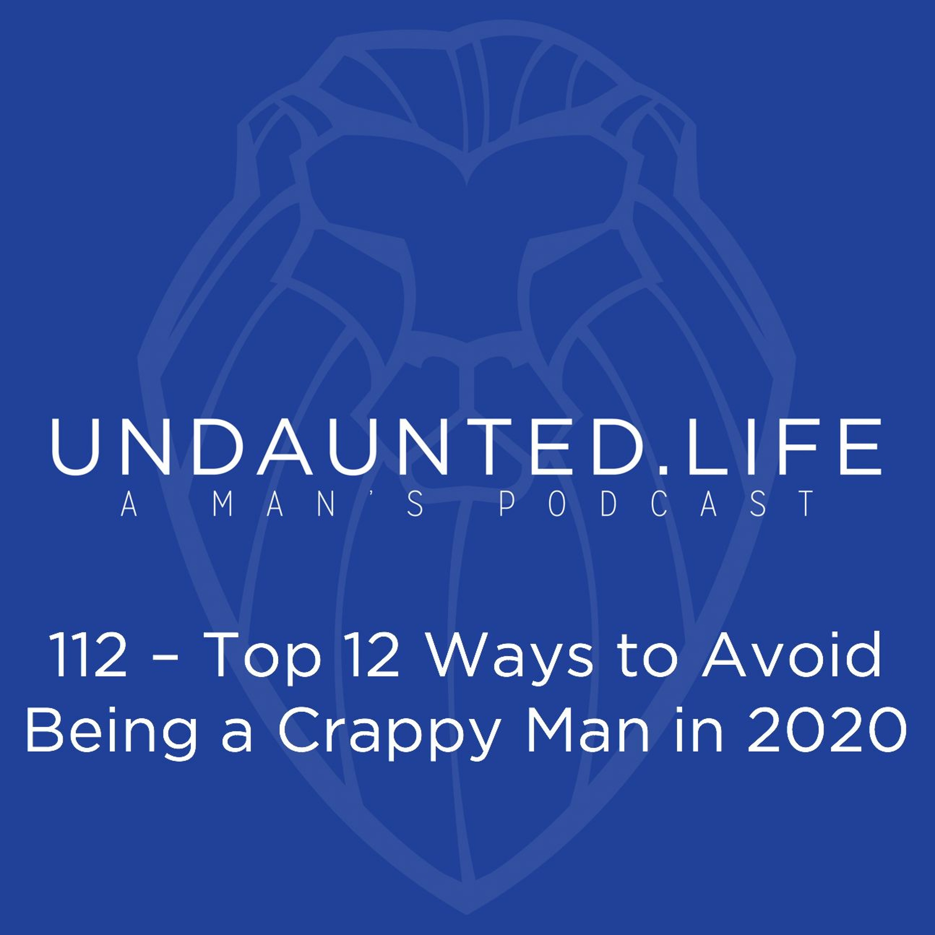 112 – Top 12 Ways To Avoid Being A Crappy Man In 2020
