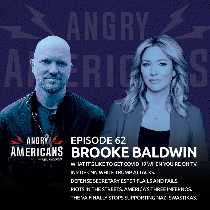 Brooke Baldwin. Riots in the Streets. Inside CNN While Trump Attacks. Defense Secretary Esper Flails and Fails. What It’s Like to Get COVID-19 When You’re on TV. The VA Finally Stops Supporting Nazi Swastikas. America’s Three Infernos.