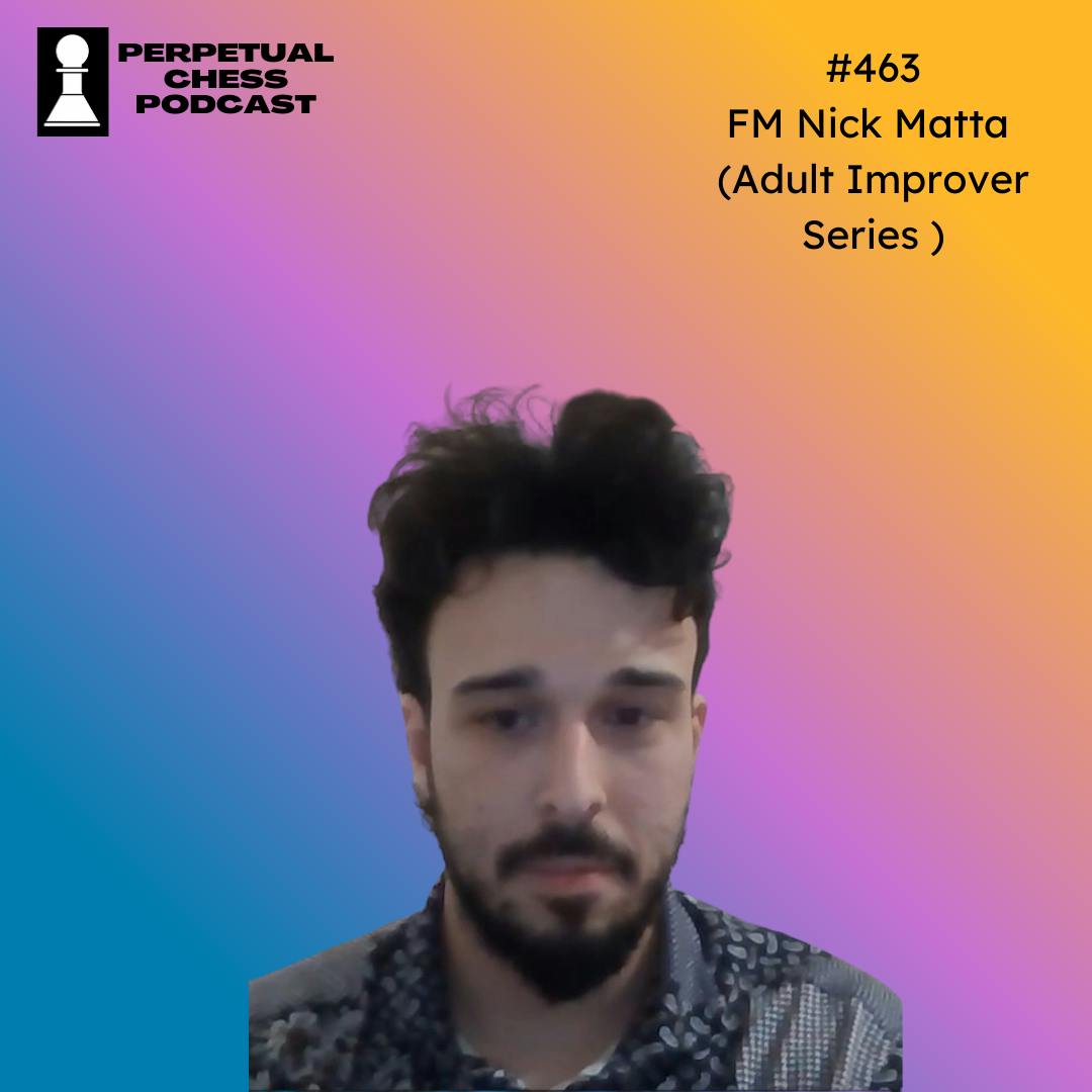 EP 463- FM Nick Matta on Immersion, Mindset, and a Remarkable Decade of Chess Improvement (Adult Improver Series) EP 463- FM Nick Matta on Immersion, Mindset, and a Remarkable Decade of Chess Improvement (Adult Improver Series)