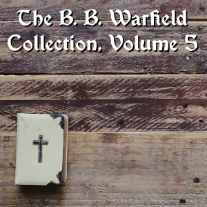 The B. B. Warfield Collection, Volume 5 by Benjamin B. Warfield ~ Full Audiobook