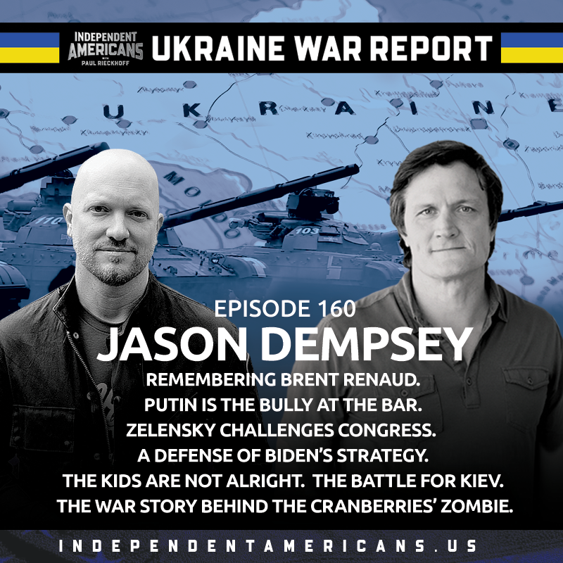 UKRAINE WAR REPORT. Jason Dempsey, PhD. Remembering Brent Renaud. Putin is the Bully at the Bar. Zelensky Challenges Congress. A Defense of Biden’s Strategy. The Kids Are Not Alright. The Battle for Kiev. The War Story Behind The Cranberries’ Zombie.