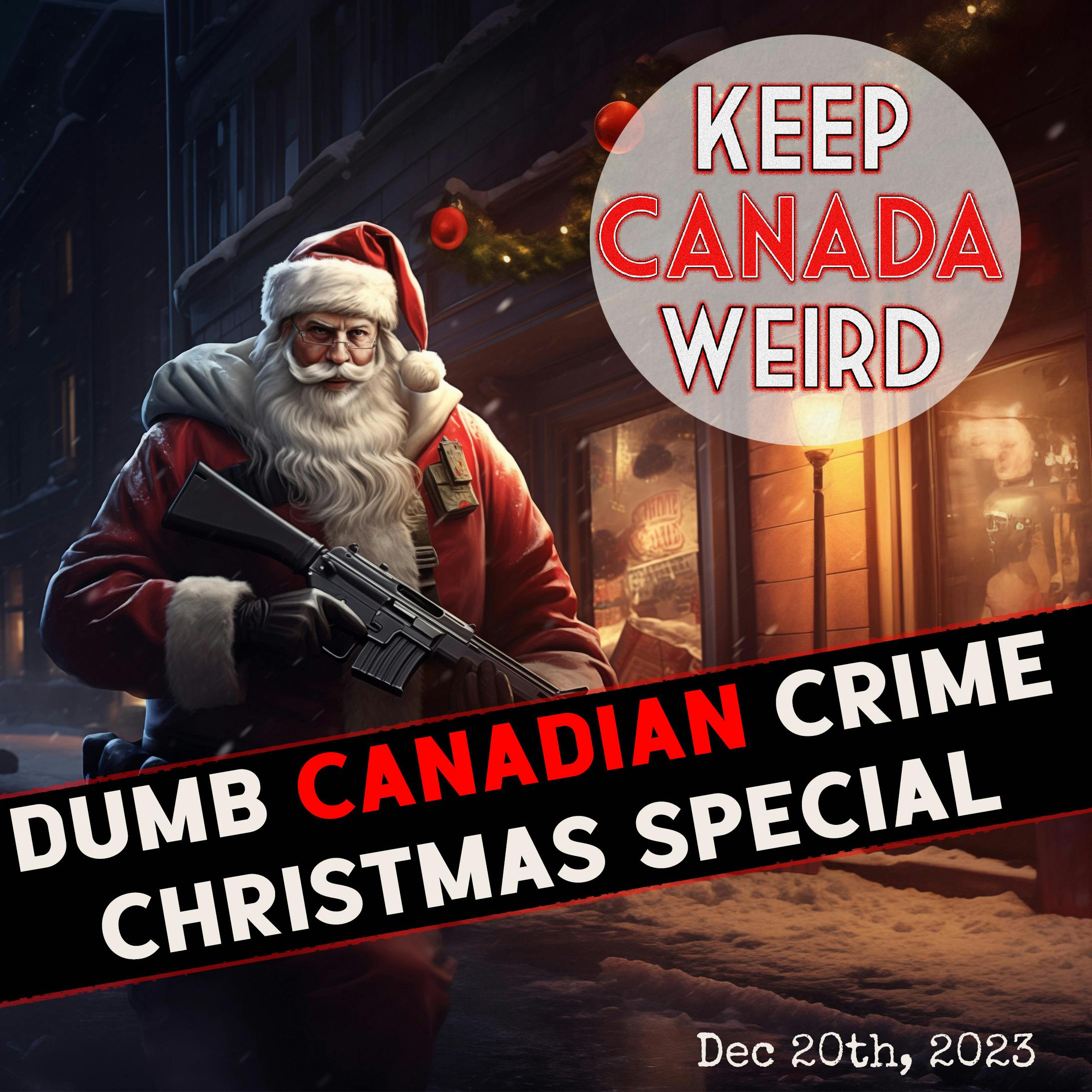 KEEP CANADA WEIRD - Dec 20th, 2023 - DUMB Canadian crime Christmas special?