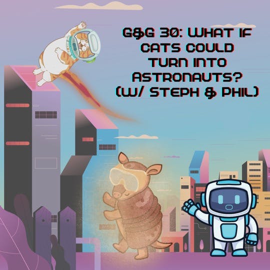 G&G 30: What if cats could be Astronauts? (w/ Steph & Phil)