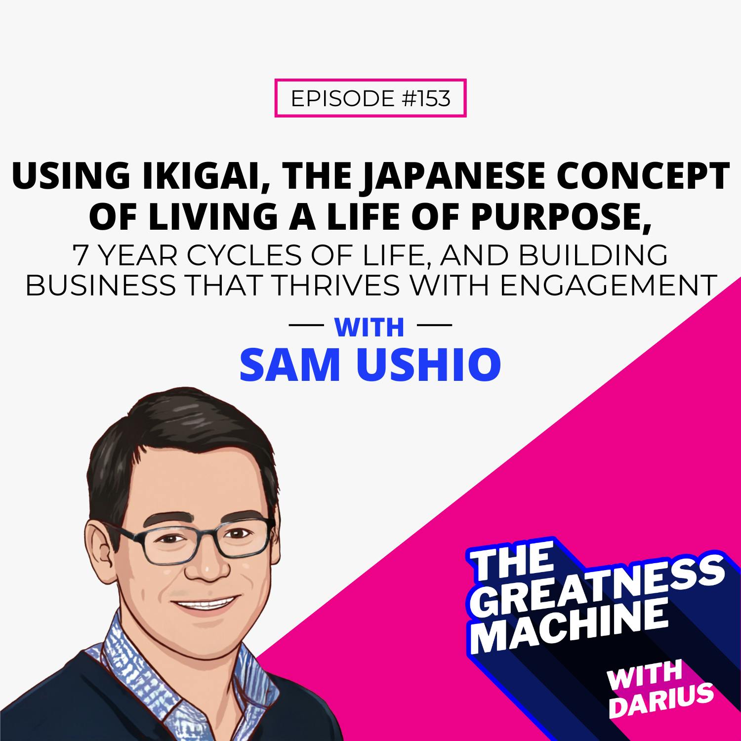 153 | Sam Ushio | Using Ikigai, the Japanese Concept of Living a Life of Purpose, 7 Year Cycles of Life, and Building a Business that Thrives with Engagement