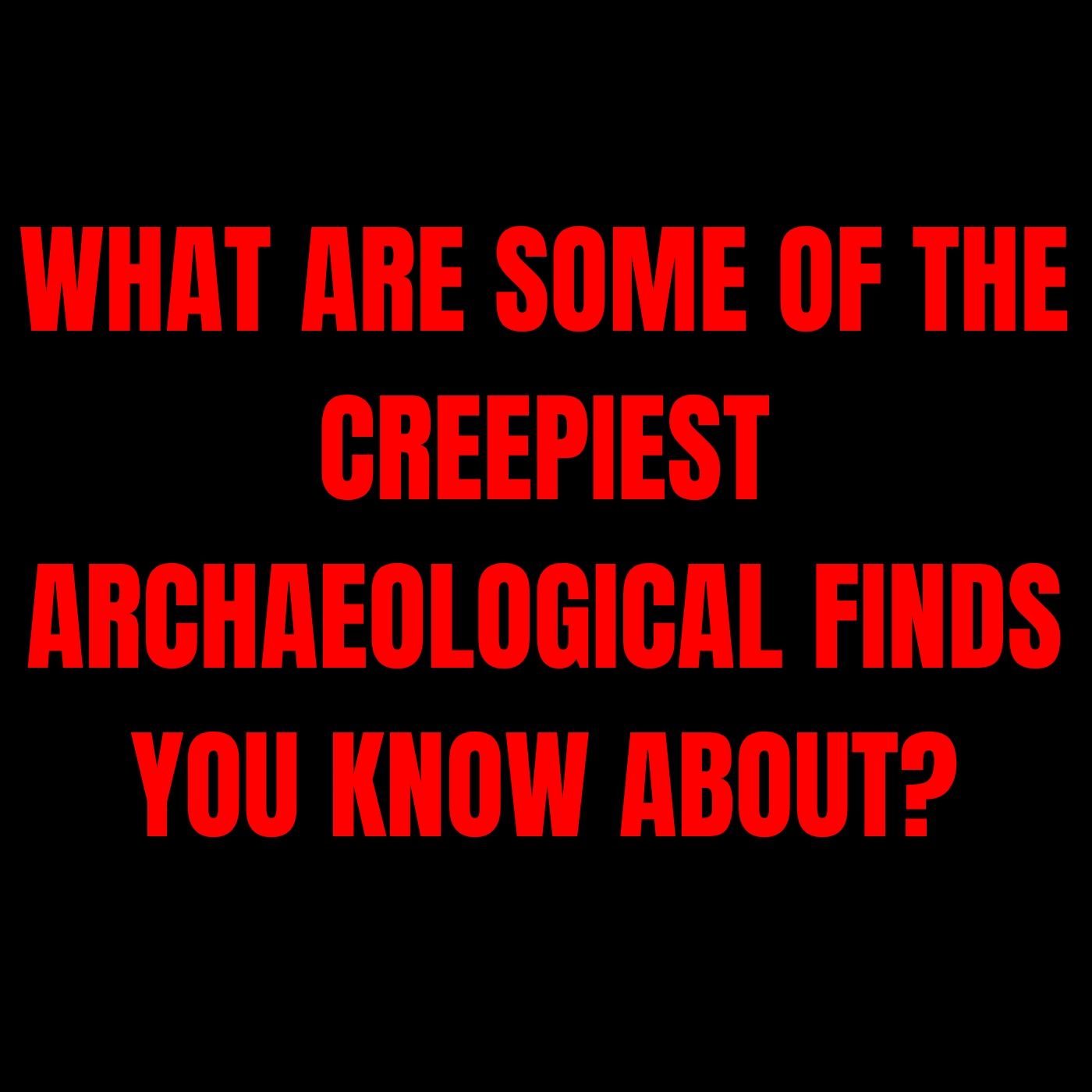 What are some of the Creepiest Archaeological finds you know about? episode artwork