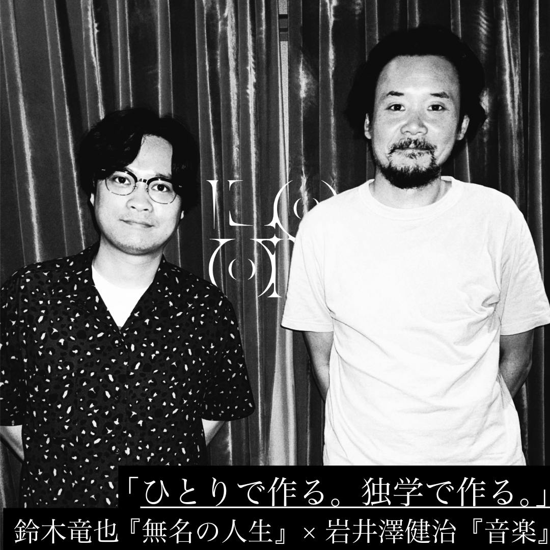 「ひとりで作る。独学で作る。」鈴木竜也 『無名の人生』×岩井澤健治『音楽』 「ひとりで作る。独学で作る。」鈴木竜也 『無名の人生』×岩井澤健治『音楽』