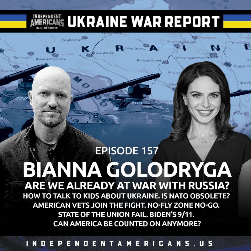 UKRAINE WAR REPORT. Bianna Golodryga. Are We Already at War with Russia? How to Talk to Kids About Ukraine. Is NATO Obsolete? American Vets Join the Fight. No-Fly Zone No-Go. State of the Union Fail. Biden’s 9/11. Can America be Counted on Anymore?