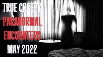 True Creepy Paranormal Encounters May 2022