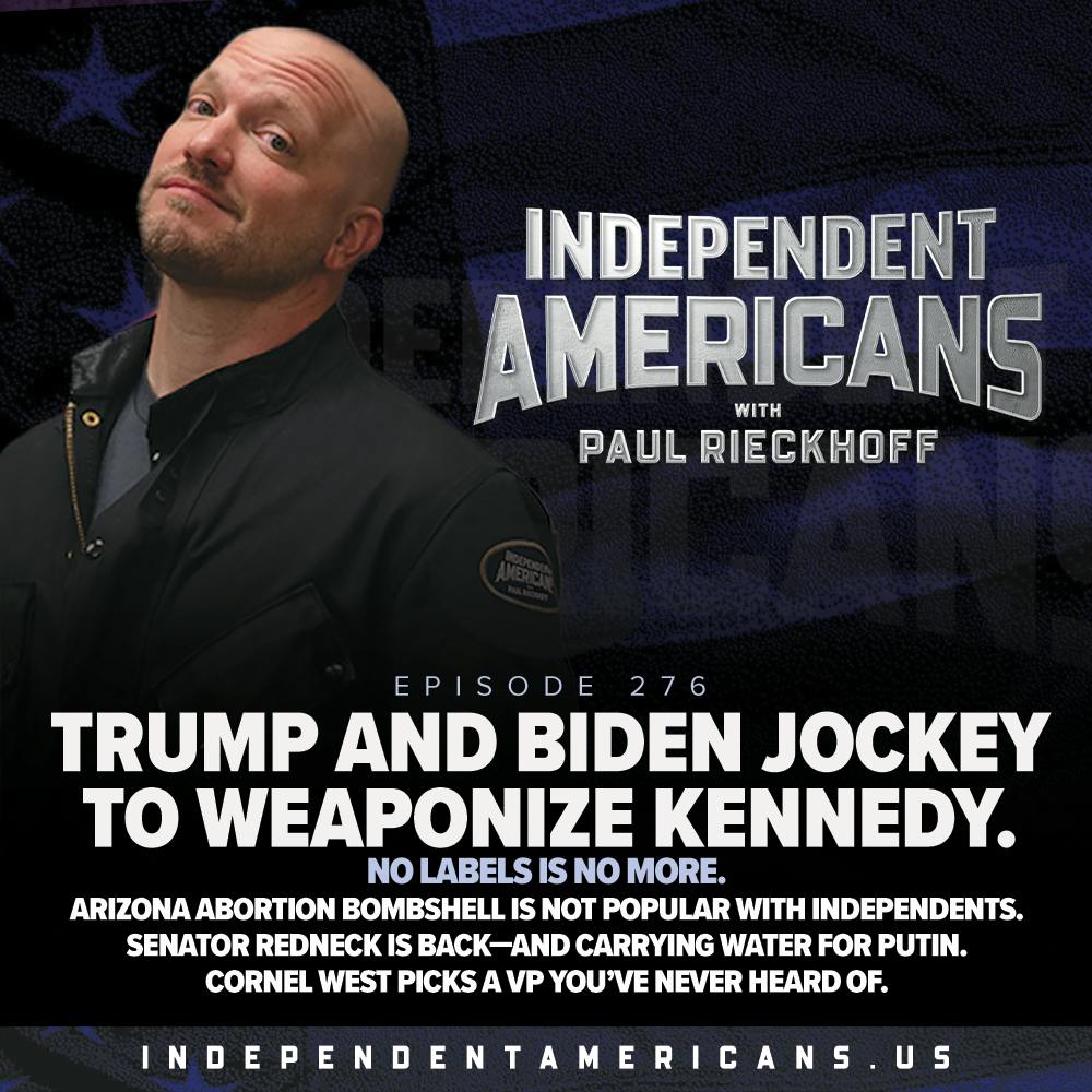 276. Trump and Biden Jockey to Weaponize Kennedy. No Labels is No More. Arizona Abortion Bombshell Is Not Popular with Independents. Senator Redneck is Back—and Carrying Water for Putin. Cornel West Picks a VP You’ve Never Heard Of.