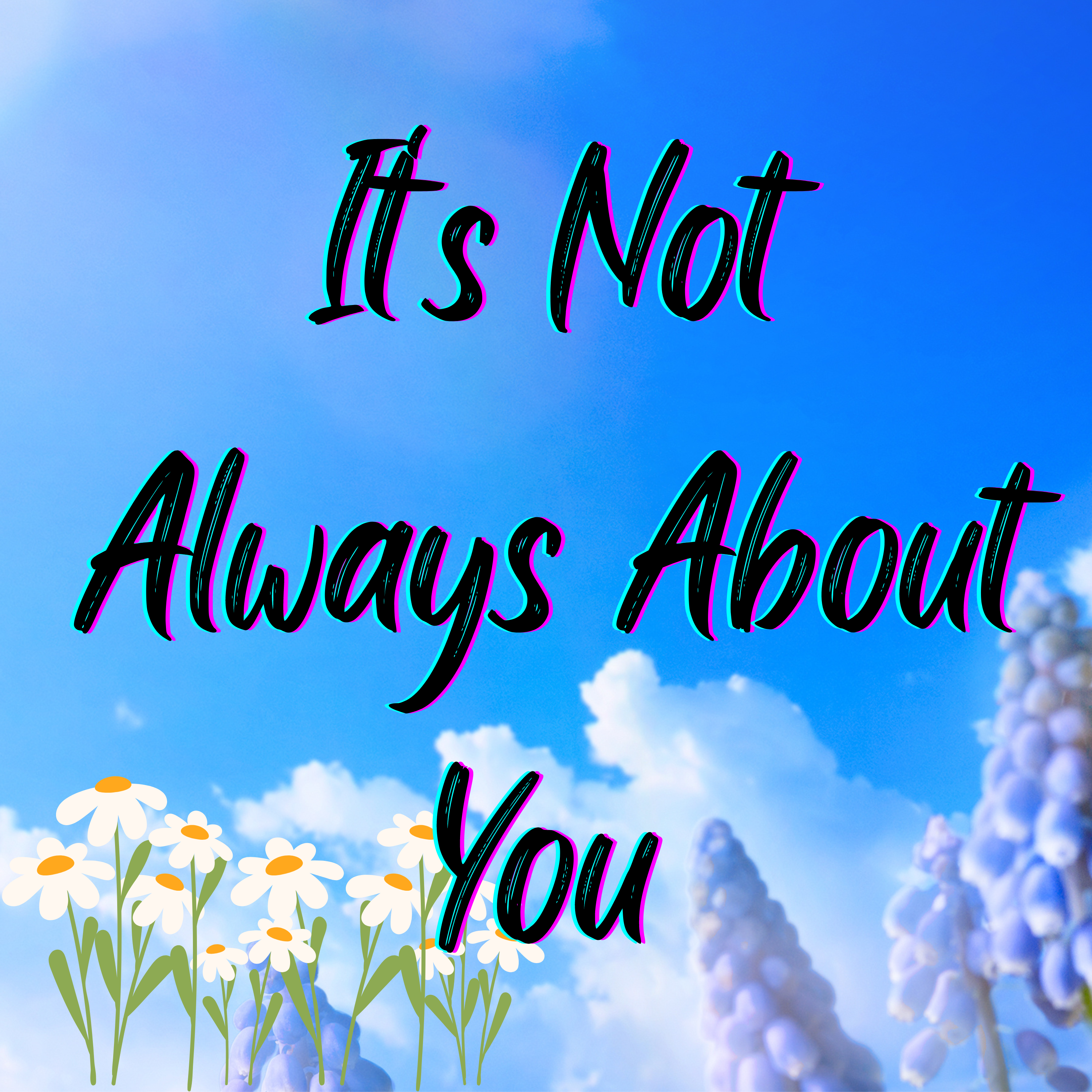 It’s Not Always About You